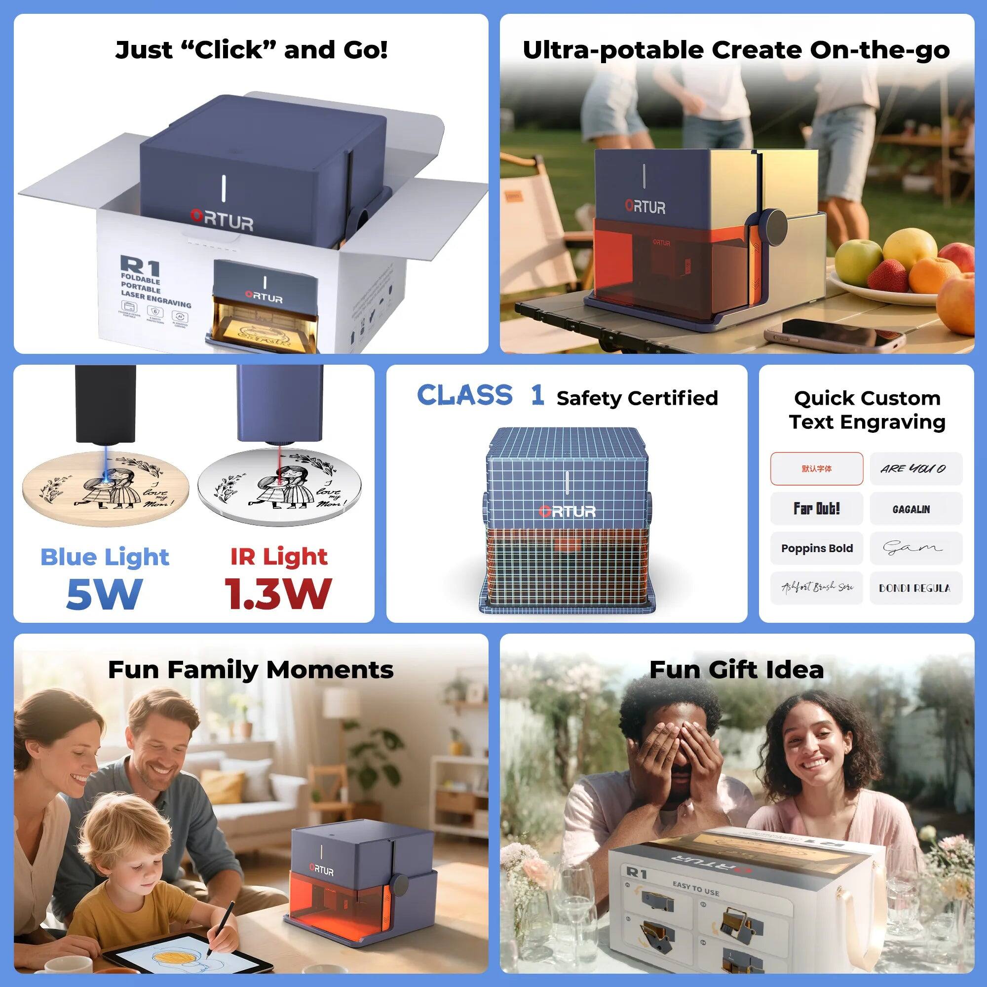 Just "Click" and Go!  
Ultra-portable Create On-the-go  
RTUR R1  
CLASS 1 Safety Certified  
Quick Custom Text Engraving  
Blue Light 5W  
IR Light 1.3W  
Fun Family Moments  
Fun Gift Idea