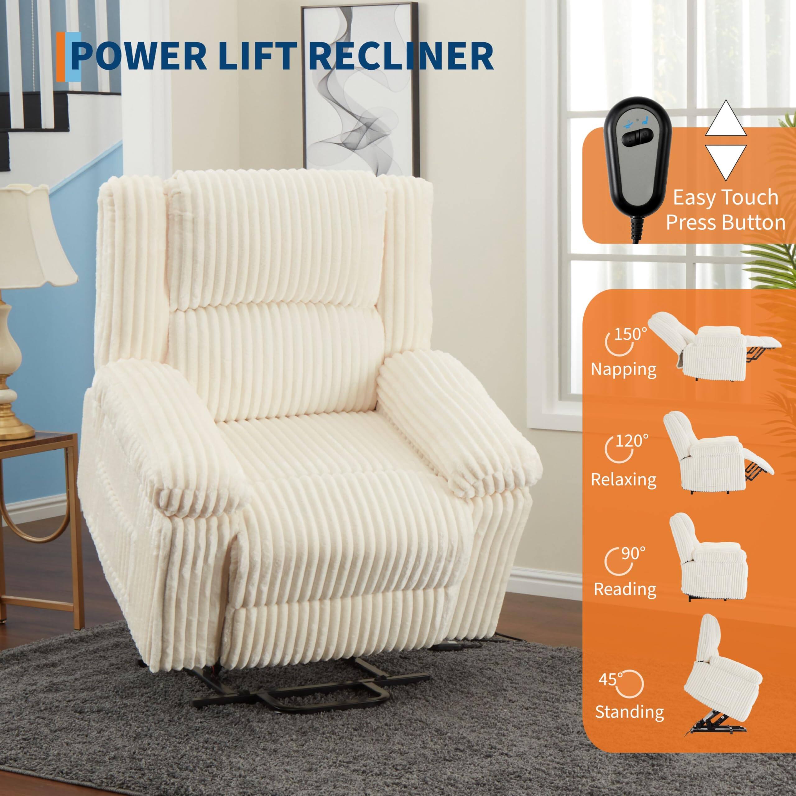 POWER LIFT RECLINER

Easy Touch Press Button

150° Napping

120° Relaxing

90° Reading

45° Standing