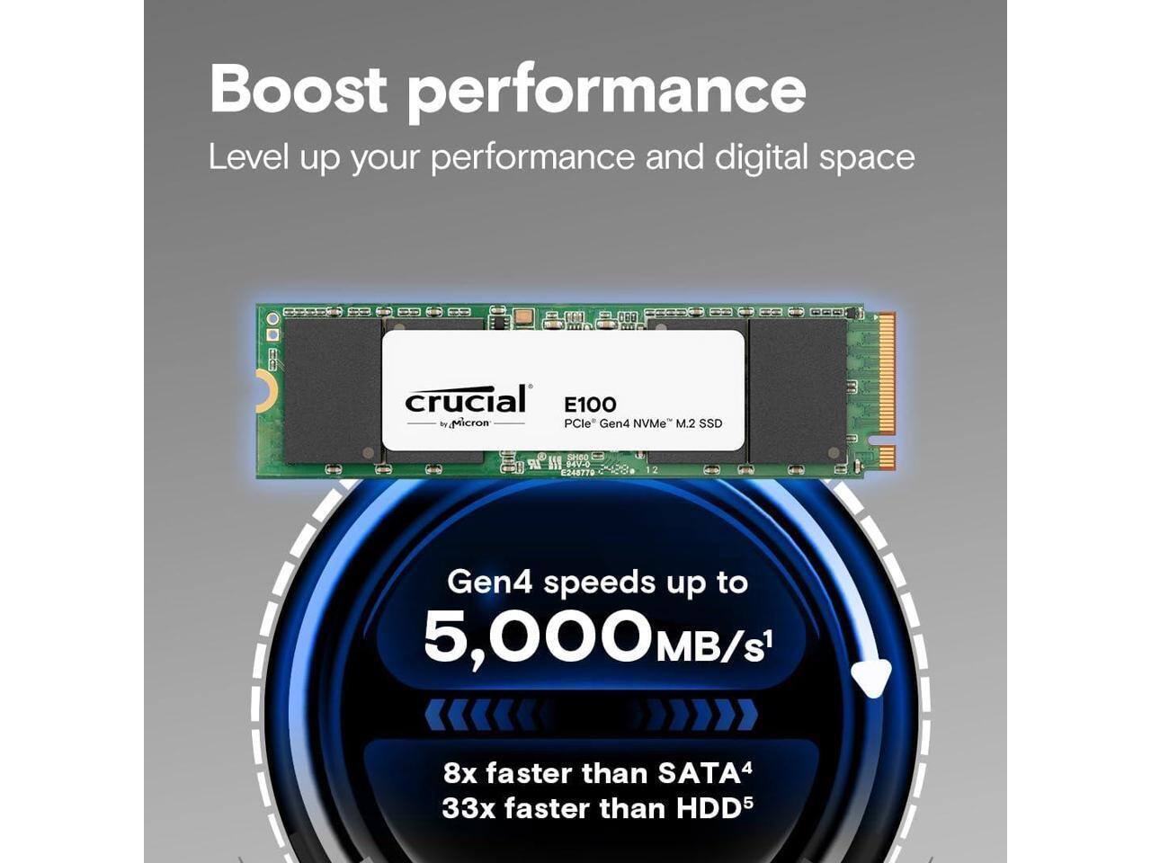 Boost performance  
Level up your performance and digital space  

E100  
PCle Gen4 NVMe M.2 SSD  

Gen4 speeds up to 5,000MB/s  
8x faster than SATA4  
33x faster than HDD5