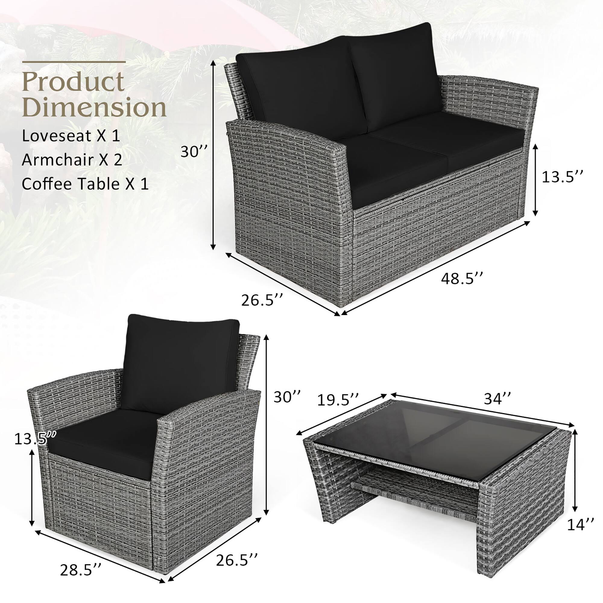 Product Dimension  
Loveseat X 1  
Armchair X 2  
Coffee Table X 1  

- Loveseat: 48.5" W x 30" D x 13.5" H  
- Armchair: 26.5" W x 28.5" D x 30" H  
- Coffee Table: 34" W x 19.5" D x 14" H