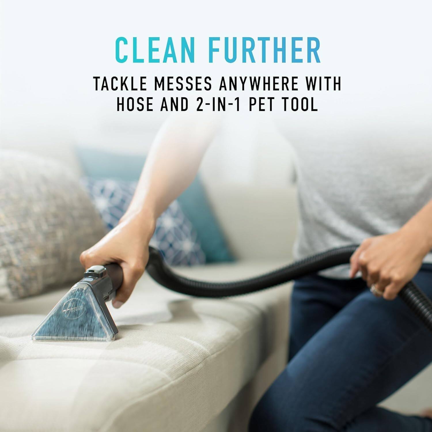 CLEAN FURTHER  
TACKLE MESSES ANYWHERE WITH HOSE AND 2-IN-1 PET TOOL