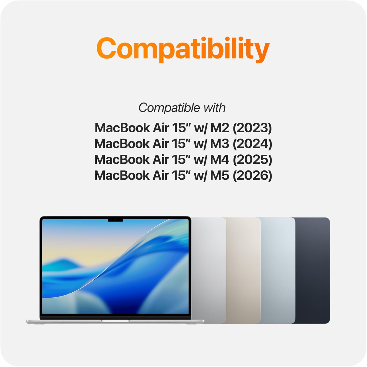 Compatibility

Compatible with

MacBook Air 15" w/ M2 (2023)  
MacBook Air 15" w/ M3 (2024)  
MacBook Air 15" w/ M4 (2025)  
MacBook Air 15" w/ M5 (2026)