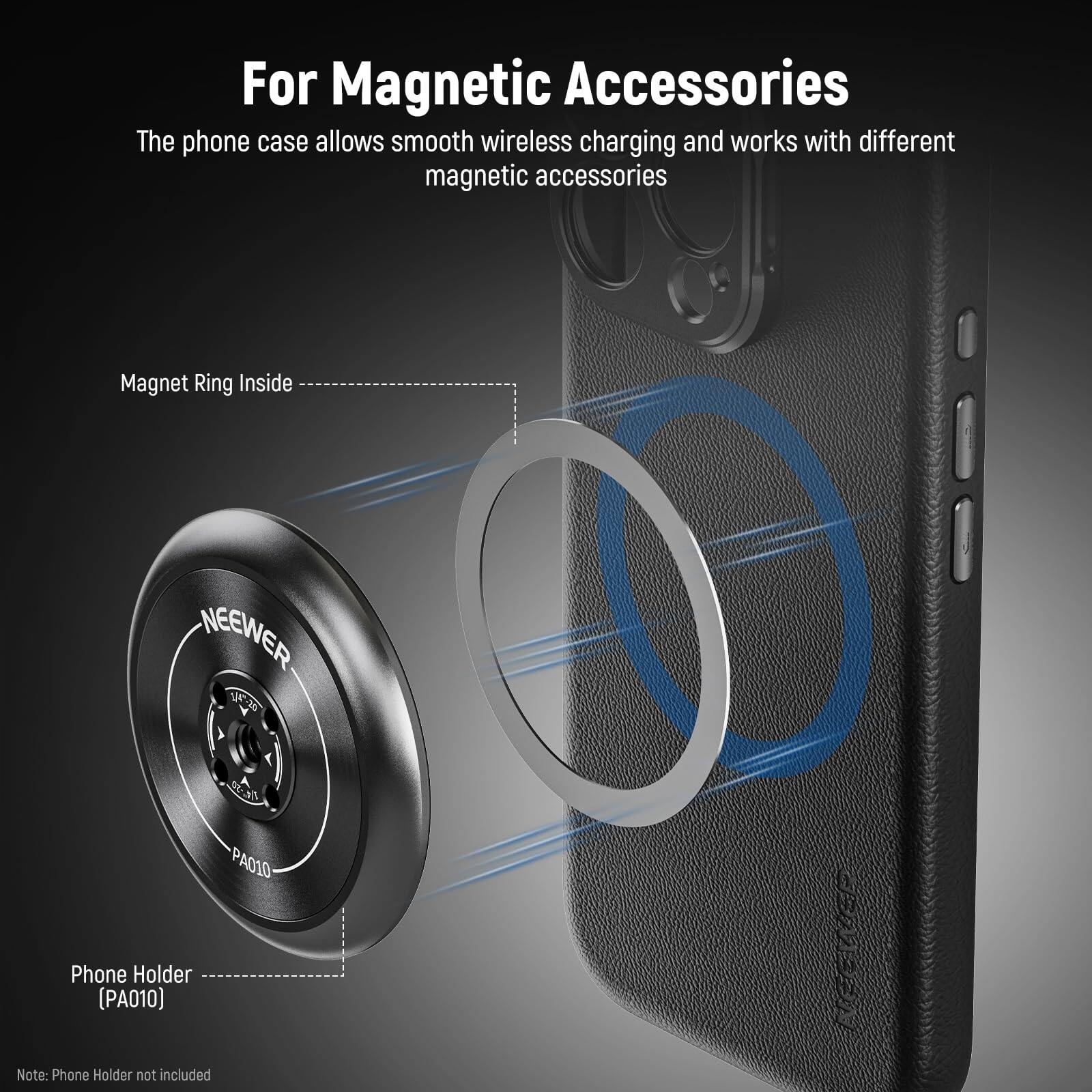 For Magnetic Accessories

The phone case allows smooth wireless charging and works with different magnetic accessories.

Magnet Ring Inside

NEEWER

Phone Holder (PA010)

Note: Phone Holder not included