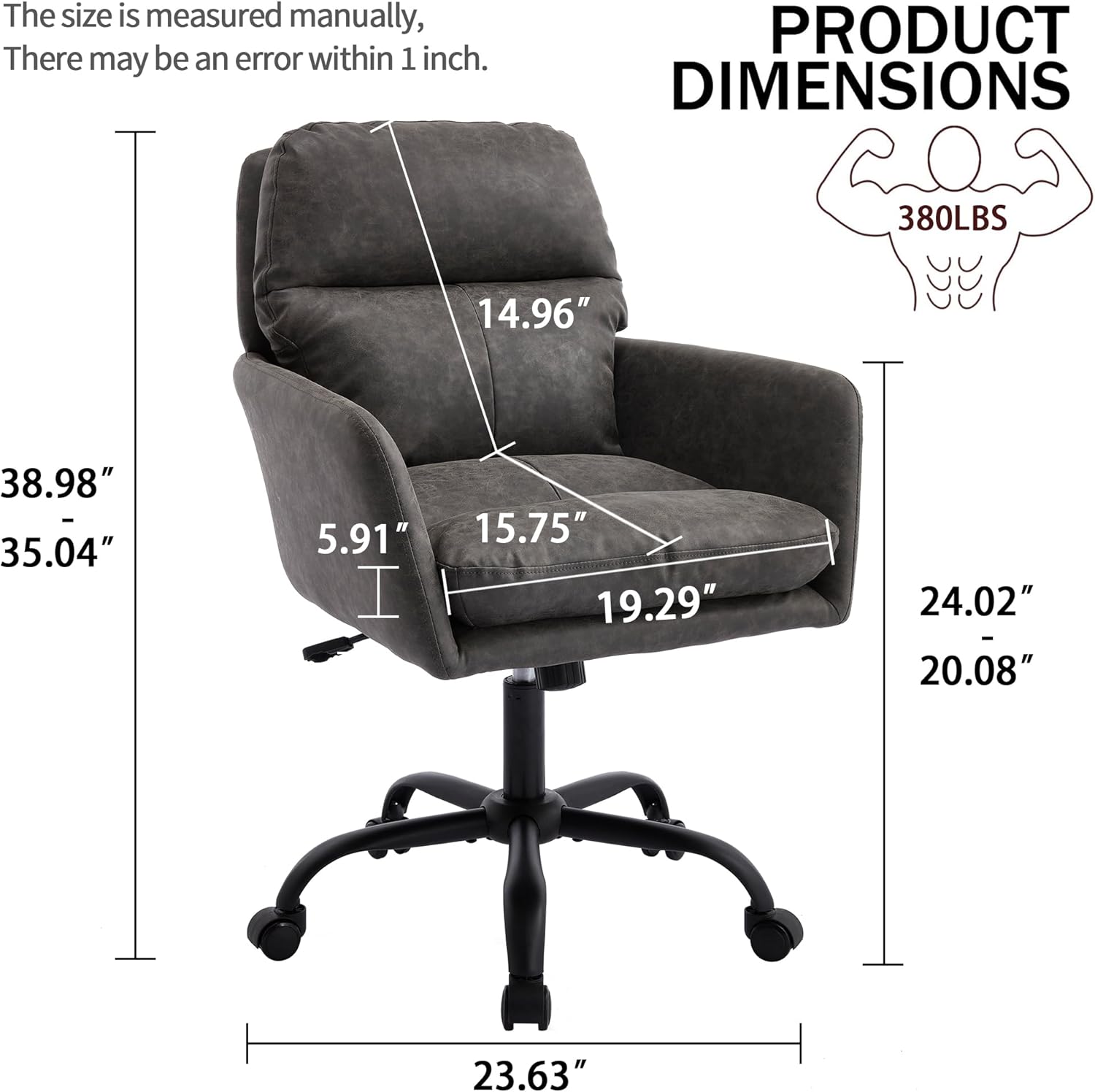The size is measured manually, there may be an error within 1 inch.

PRODUCT DIMENSIONS

380LBS

- Height: 38.98" - 35.04"
- Width: 14.96"
- Depth: 15.75" - 19.29"
- Seat Height: 24.02" - 20.08"
- Armrest Height: 5.91"
- Base Width: 23.63"