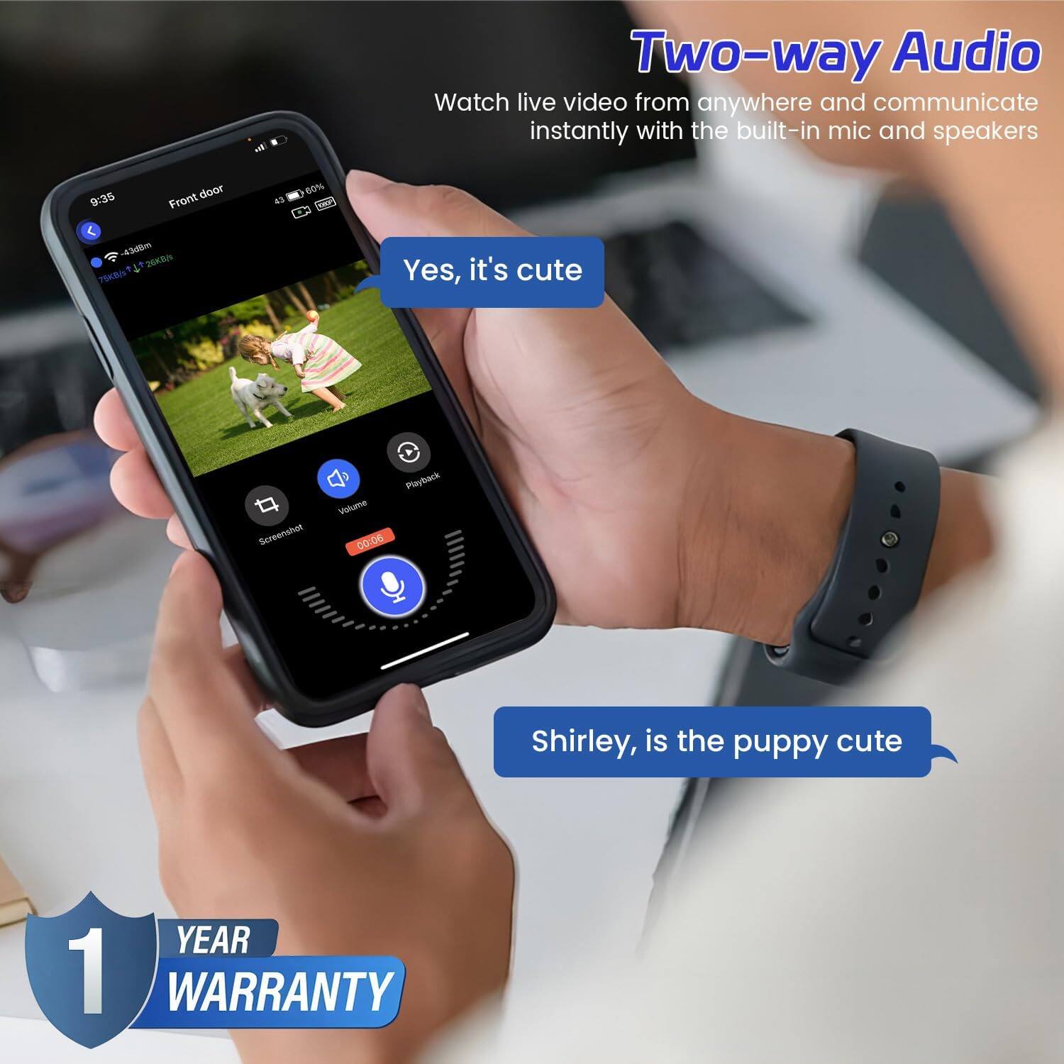Two-way Audio  
Watch live video from anywhere and communicate instantly with the built-in mic and speakers  

Yes, it's cute  

Shirley, is the puppy cute  

1 YEAR WARRANTY