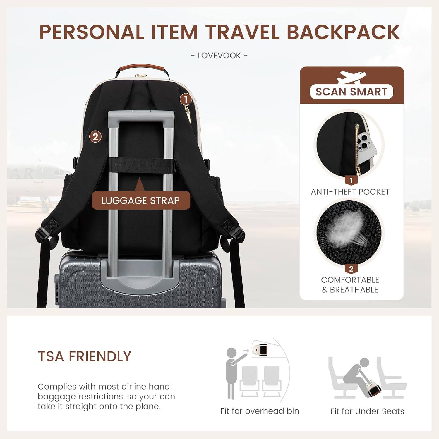PERSONAL ITEM TRAVEL BACKPACK
- LOVEVOOK -

1. SCAN SMART
2. LUGGAGE STRAP

- 1 ANTI-THEFT POCKET
- 2 COMFORTABLE & BREATHABLE

TSA FRIENDLY
Complies with most airline hand baggage restrictions, so your can take it straight onto the plane.
- Fit for overhead bin
- Fit for Under Seats