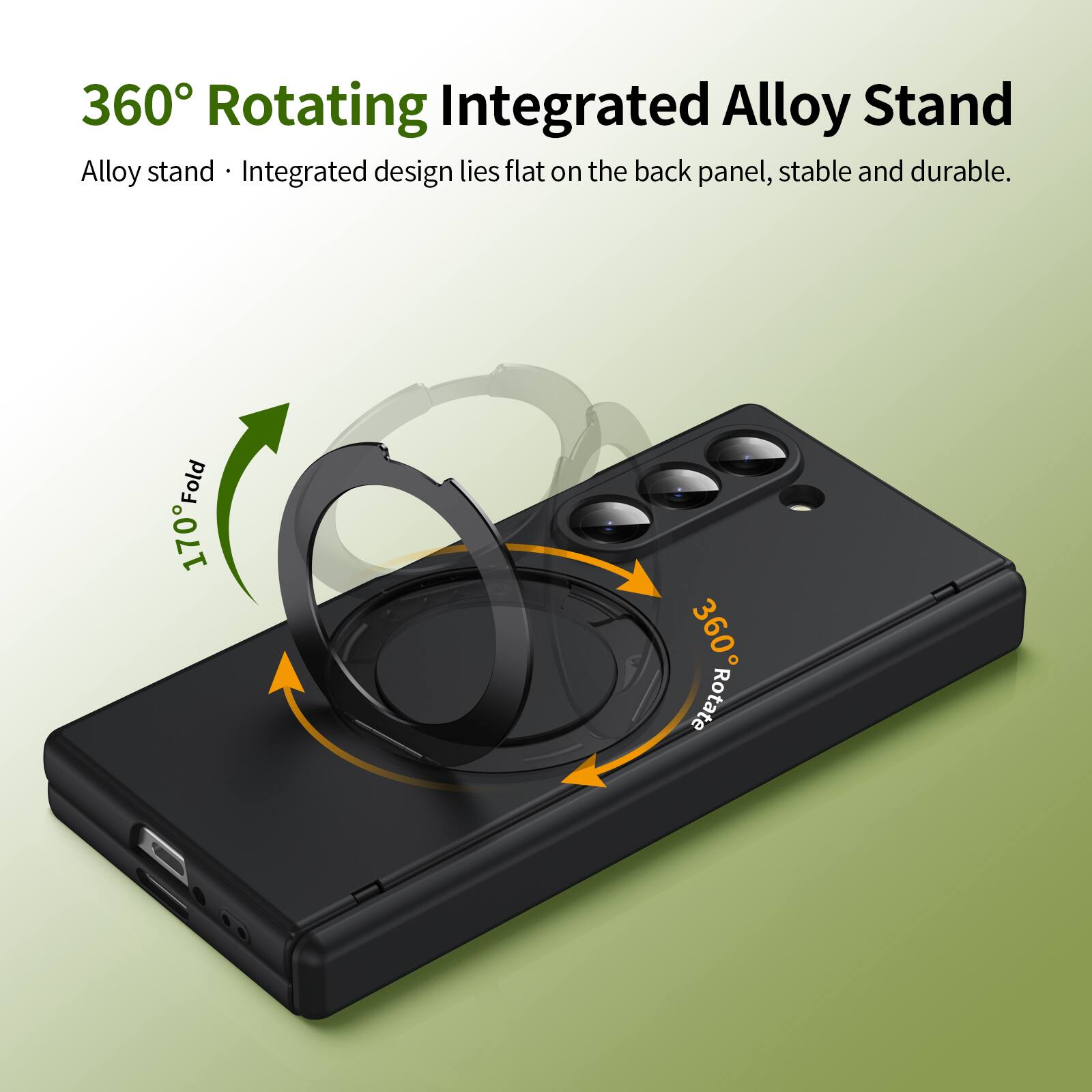 360° Rotating Integrated Alloy Stand  
Alloy stand • Integrated design lies flat on the back panel, stable and durable.  
170° Fold  
360° Rotate
