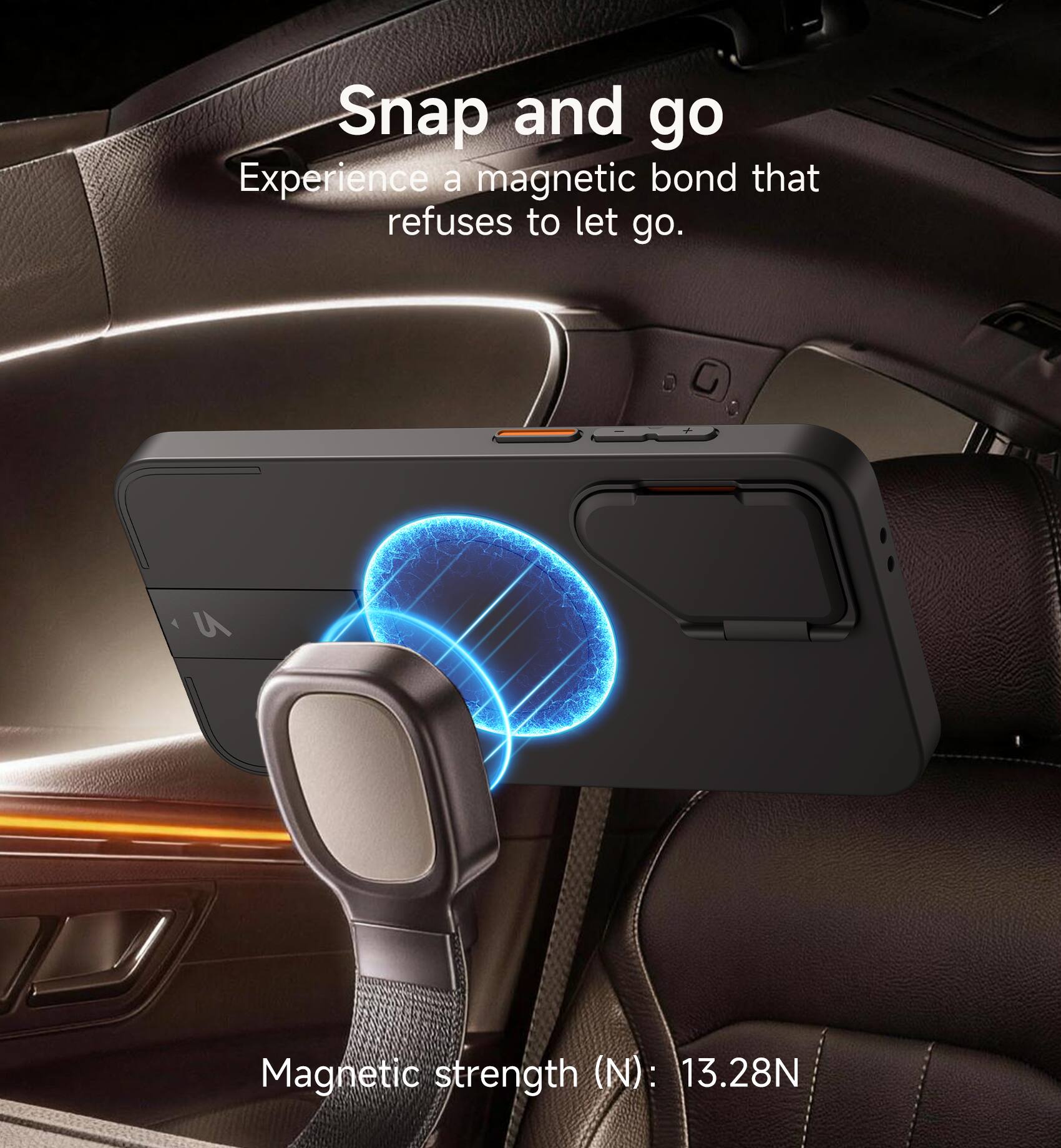 Snap and go  
Experience a magnetic bond that refuses to let go.  

Magnetic strength (N): 13.28N