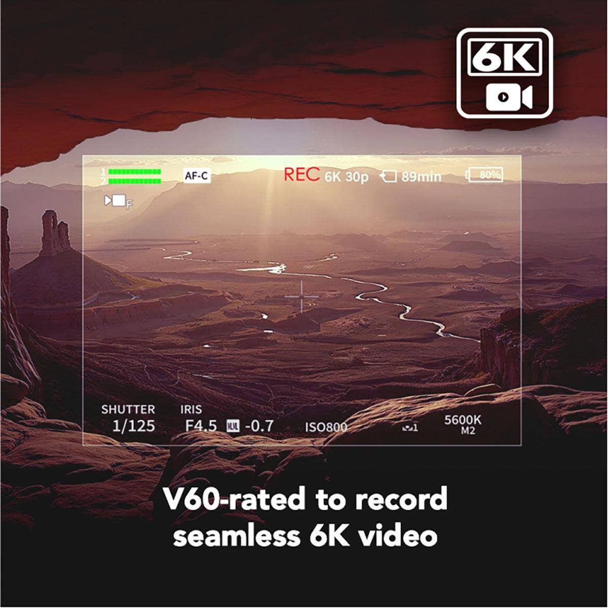 6K  
AF-C  
REC 6K 30p  
89min  
80%  
F  
SHUTTER 1/125  
IRIS F4.5 ML 0.7-  
ISO800  
5600K M2  
V60-rated to record seamless 6K video