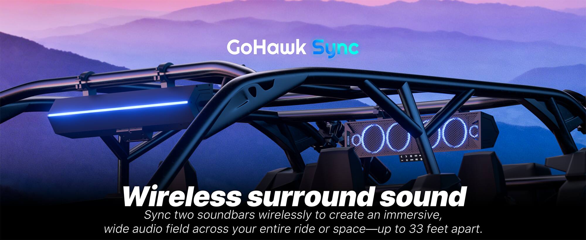 GoHawk Sync Wireless surround sound

Sync two soundbars wirelessly to create an immersive, wide audio field across your entire ride or space—up to 33 feet apart.