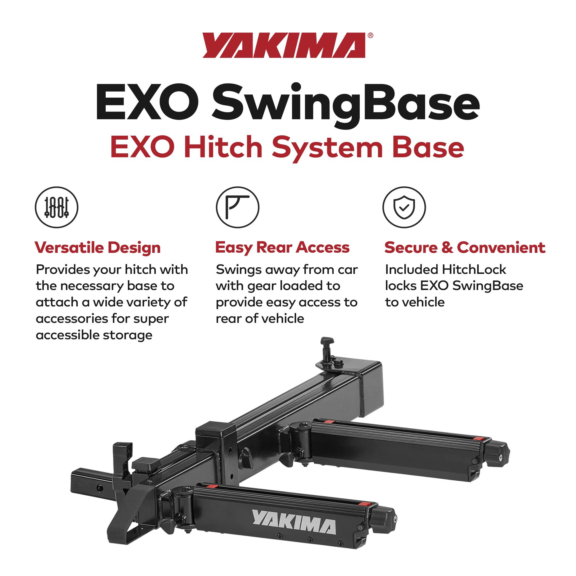 YAKIMA EXO SwingBase EXO Hitch System Base

Versatile Design  
Provides your hitch with the necessary base to attach a wide variety of accessories for super accessible storage

Easy Rear Access  
Swings away from car with gear loaded to provide easy access to rear of vehicle

Secure & Convenient  
Included HitchLock locks EXO SwingBase to vehicle