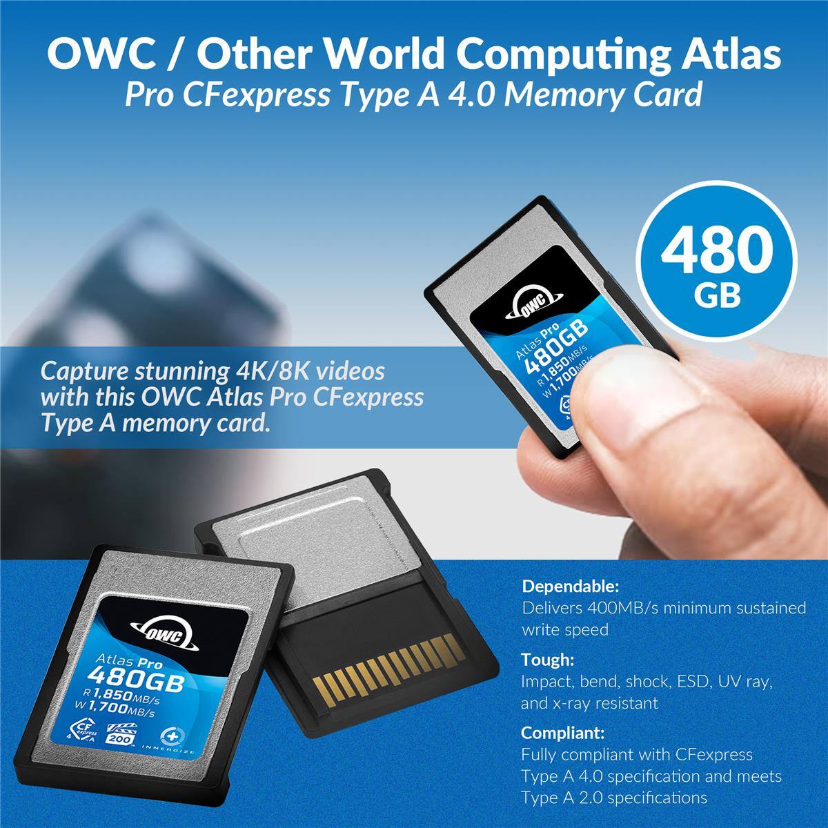 OWC / Other World Computing Atlas Pro CFexpress Type A 4.0 Memory Card

Capture stunning 4K/8K videos with this OWC Atlas Pro CFexpress Type A memory card.

OWC Pro Atlas 480GB R1, 1,850MB/s M

480 GB

OWC Atlas Pro R 480GB 1,850MB/s W 1,700MB/s CF COMPAS 200 INNERGIZE

Dependable: Delivers 400MB/s minimum sustained write speed

Tough: Impact, bend, shock, ESD, UV ray, and x-ray resistant

Compliant: Fully compliant with CFexpress Type A 4.0 specification and meets Type A 2.0 specifications