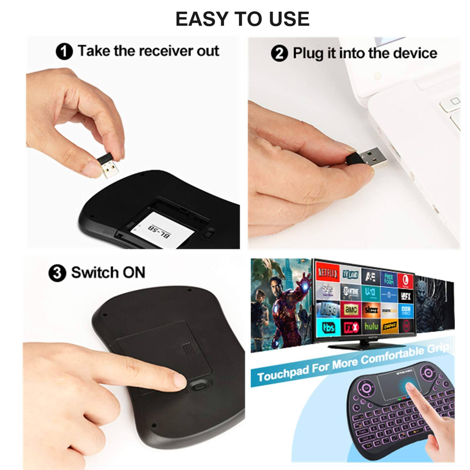 EASY TO USE

1. Take the receiver out
2. Plug it into the device
3. Switch ON

Touchpad For More Comfortable Grip
