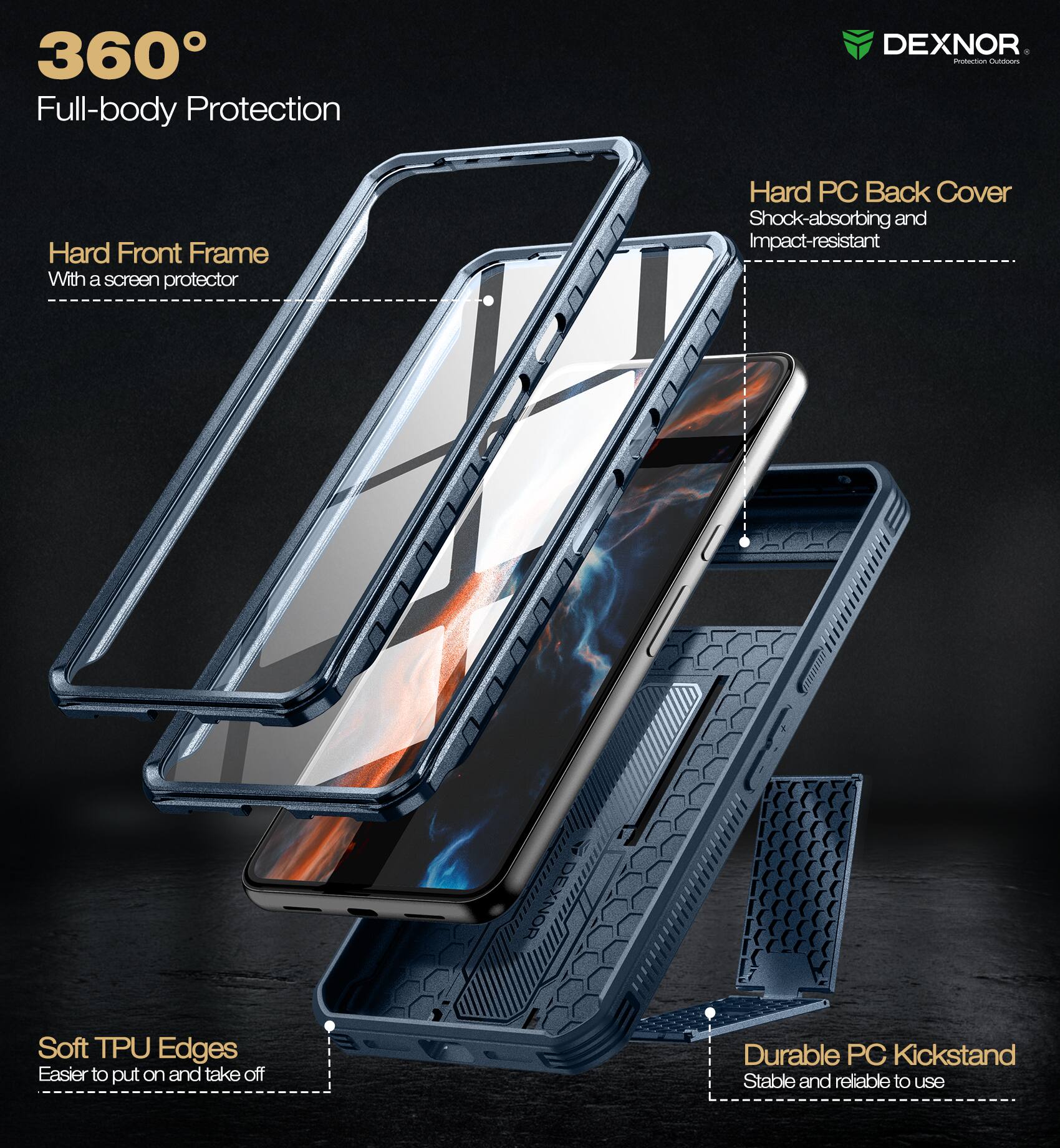 360° Full-body Protection

- Hard Front Frame
  - With a screen protector

- Hard PC Back Cover
  - Shock-absorbing and Impact-resistant

- Soft TPU Edges
  - Easier to put on and take off

- Durable PC Kickstand
  - Stable and reliable to use