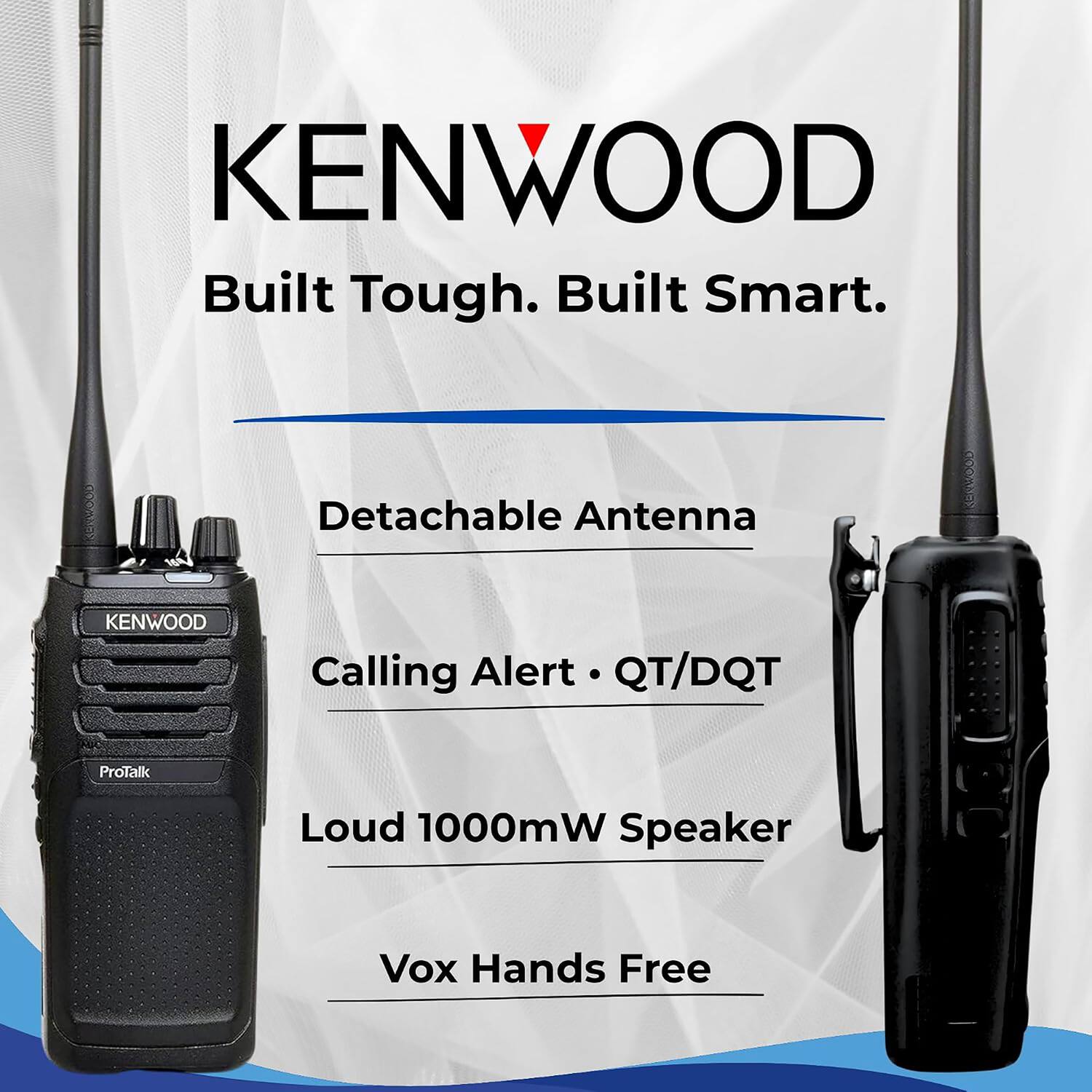 KENWOOD  
Built Tough. Built Smart.  
Detachable Antenna  
Calling Alert • QT/DQT  
Loud 1000mW Speaker  
Vox Hands Free