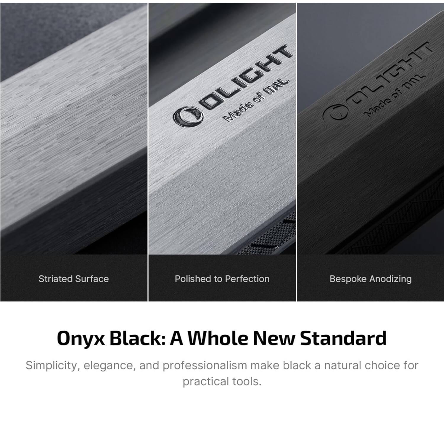OLIGHT Made of ITAL OL OLIGHT Made of ITAL Striated Surface Polished to Perfection Bespoke Anodizing Onyx Black: A Whole New Standard Simplicity, elegance, and professionalism make black a natural choice for practical tools.