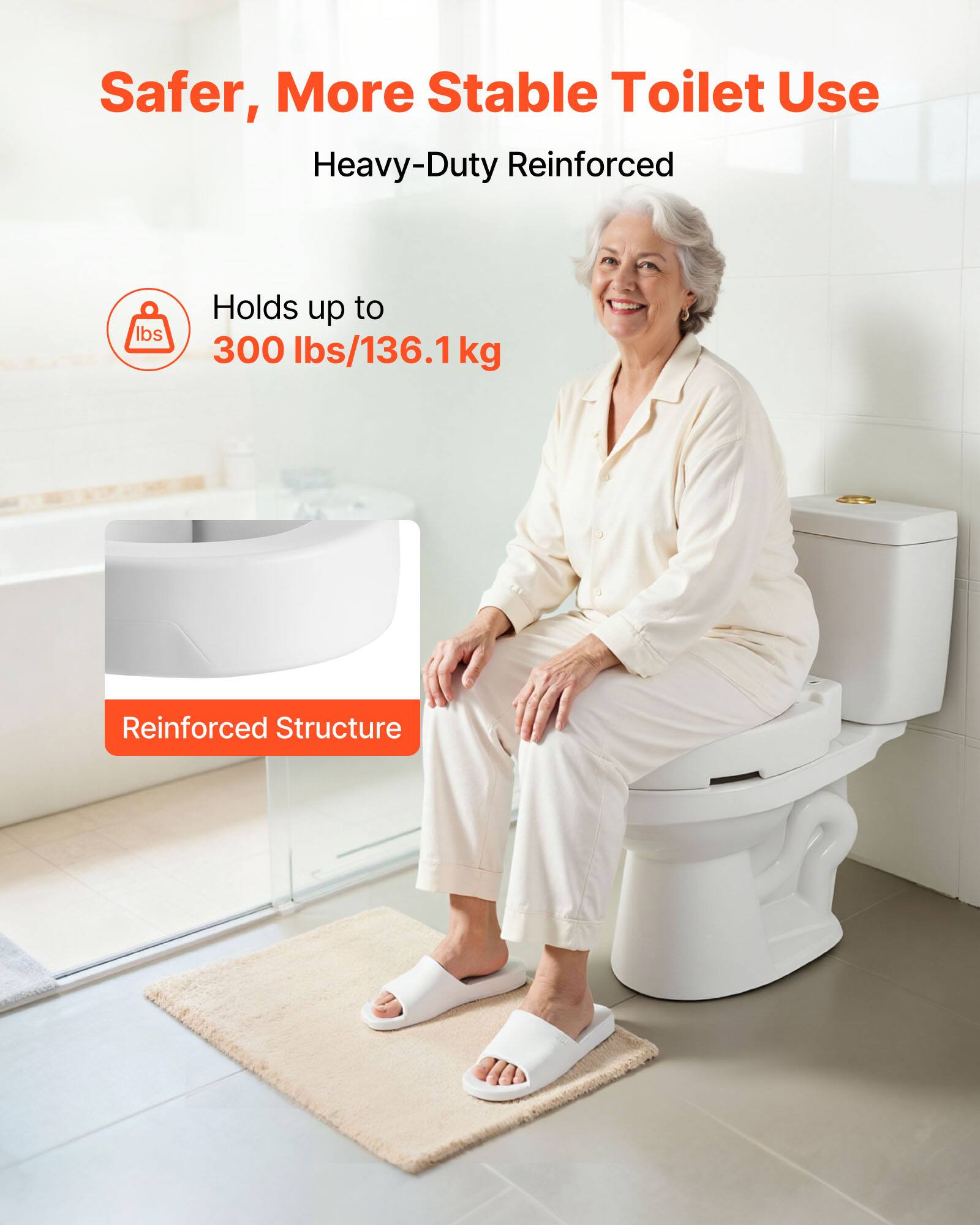 Safer, More Stable Toilet Use  
Heavy-Duty Reinforced  

Holds up to 300 lbs/136.1 kg  

Reinforced Structure