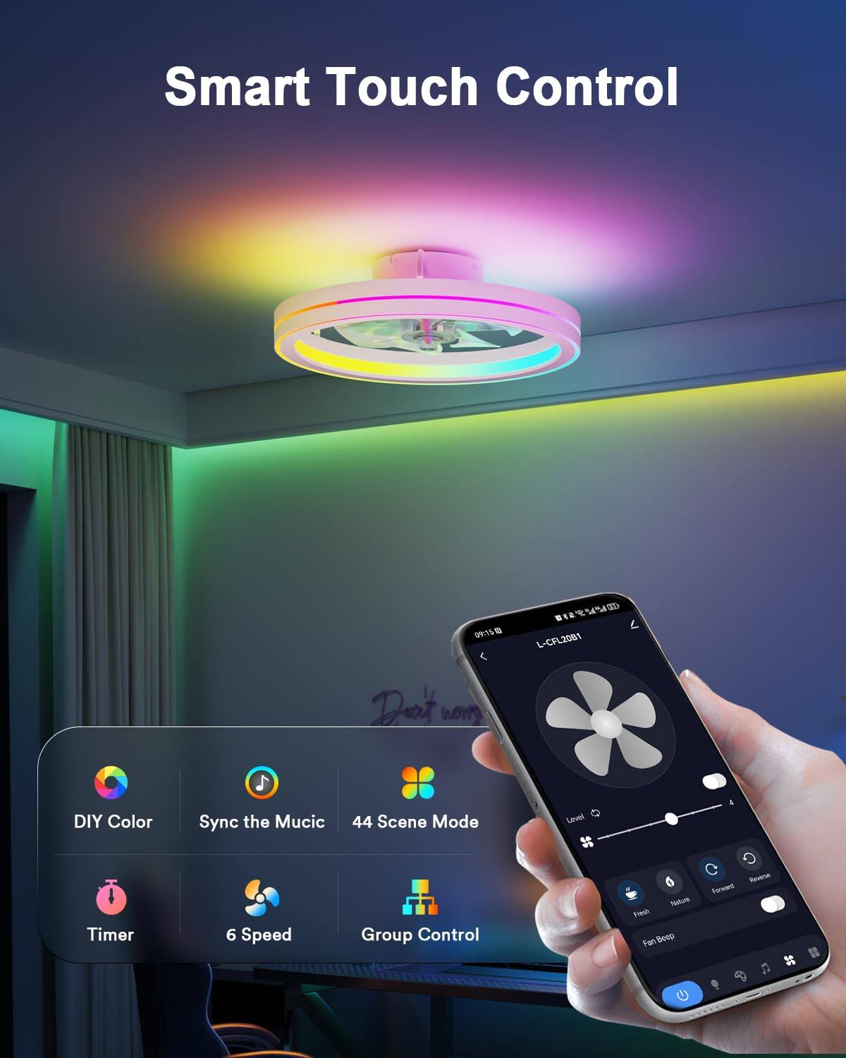 Smart Touch Control  
09150 V5  
L-CFL2081  
DIY Color  
Sync the Music  
44 Scene Mode  
Level & Timer  
6 Speed  
Group Control  
Nature  
Fresh  
Fan Beeps