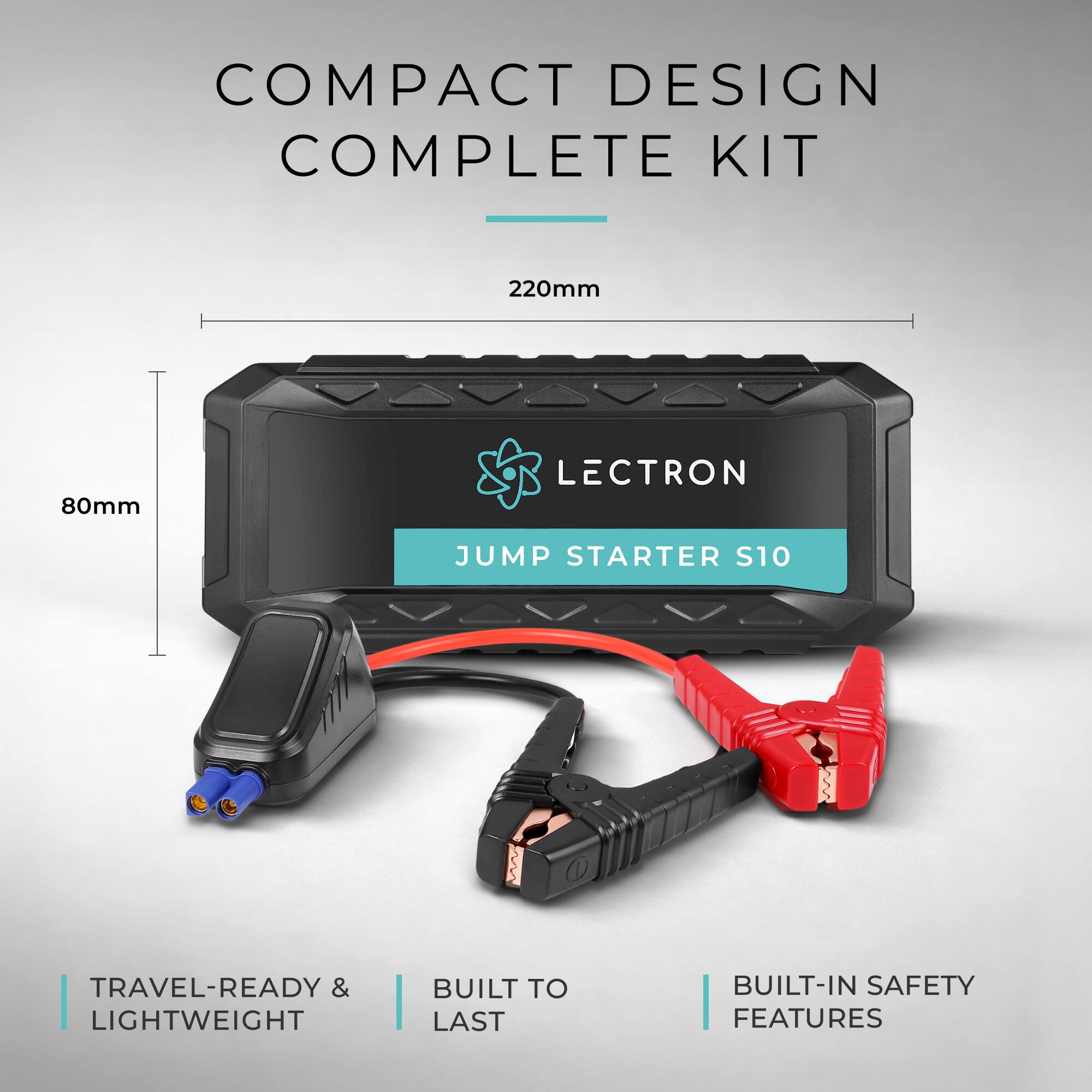 COMPACT DESIGN COMPLETE KIT  
220mm x 80mm  
LECTRON JUMP STARTER S10  

TRAVEL-READY & LIGHTWEIGHT  
BUILT TO LAST  
BUILT-IN SAFETY FEATURES