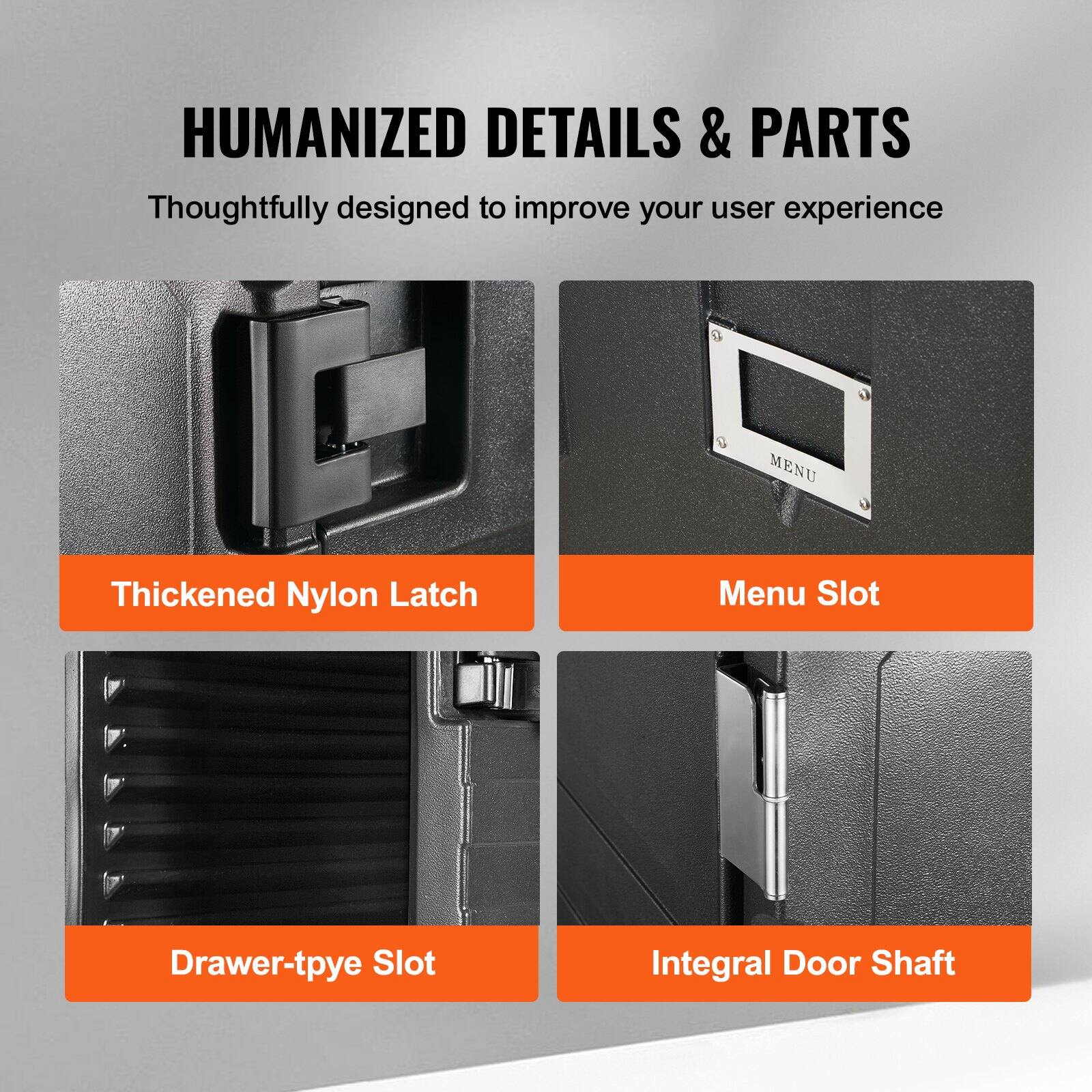 HUMANIZED DETAILS & PARTS  
Thoughtfully designed to improve your user experience  

- Thickened Nylon Latch  
- Menu Slot  
- Drawer-type Slot  
- Integral Door Shaft