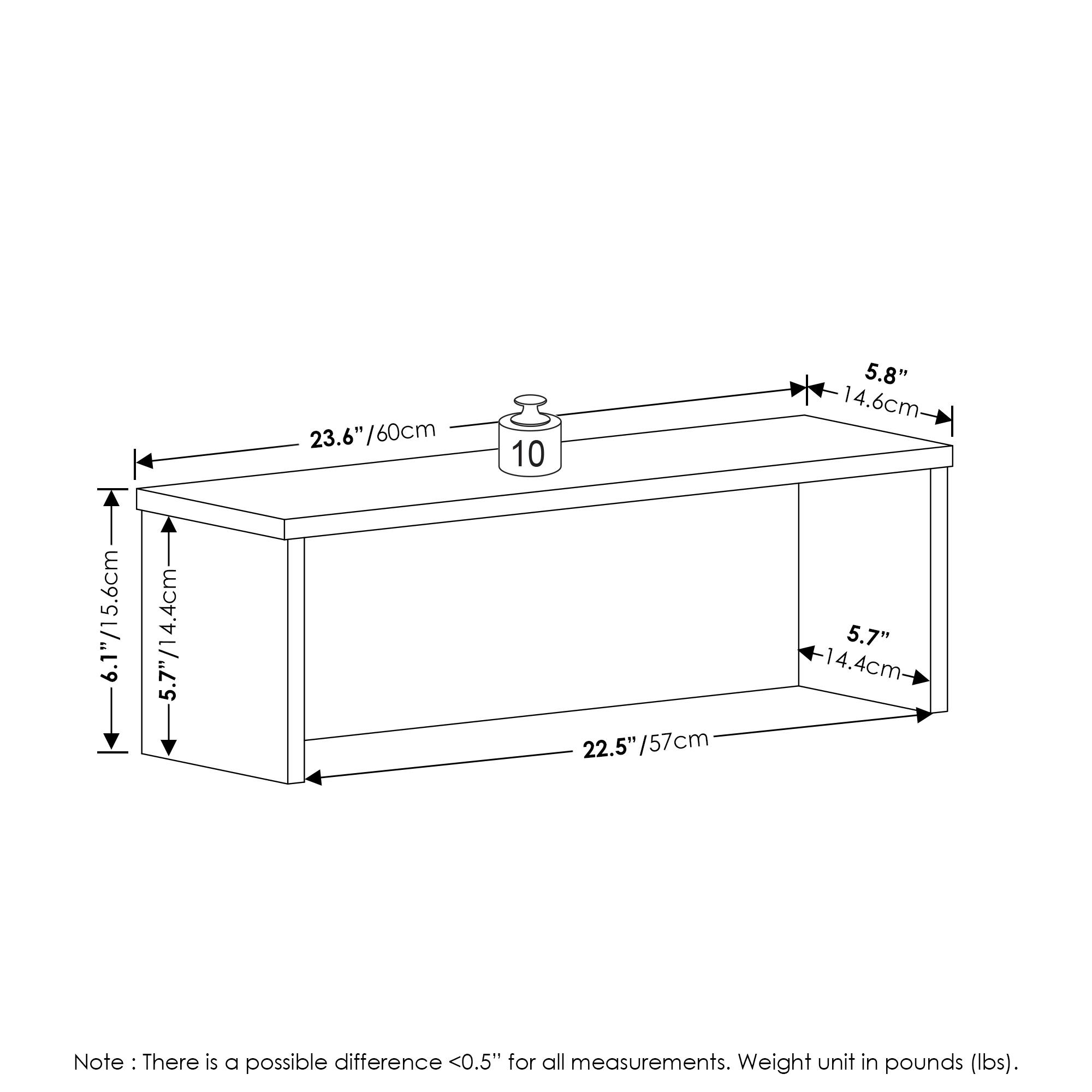 - Length: 23.6" / 60cm
- Width: 22.5" / 57cm
- Height: 6.1" / 15.6cm
- Depth: 5.7" / 14.4cm
- Shelf Depth: 5.8" / 14.6cm
- Shelf Height: 5.7" / 14.4cm

Note: There is a possible difference <0.5" for all measurements. Weight unit in pounds (lbs).