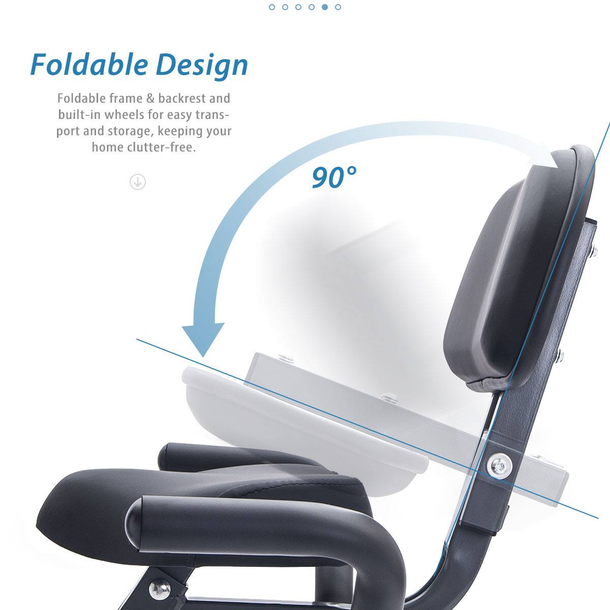 Foldable Design  
Foldable frame & backrest and built-in wheels for easy transport and storage, keeping your home clutter-free.  
90°
