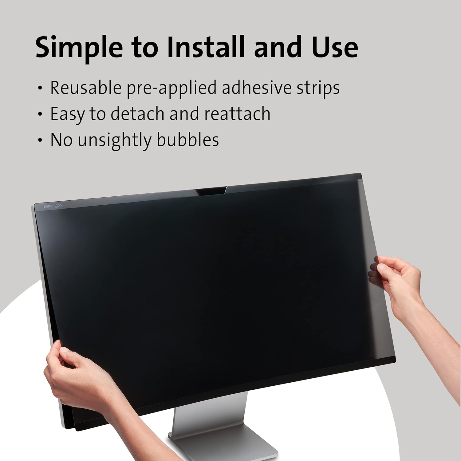 Simple to Install and Use

- Reusable pre-applied adhesive strips
- Easy to detach and reattach
- No unsightly bubbles