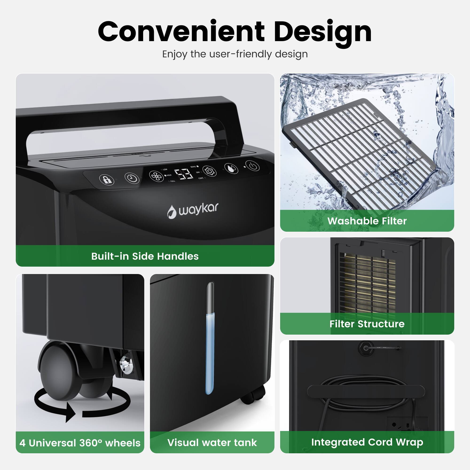 Convenient Design  
Enjoy the user-friendly design

- Washable Filter
- Built-in Side Handles
- Filter Structure
- 4 Universal 360° wheels
- Visual water tank
- Integrated Cord Wrap