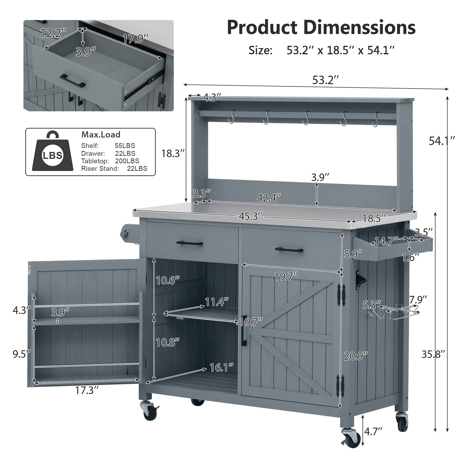 12.2" 3.9" 17.9"  
Product Dimensions: 53.2" x 18.5" x 54.1"  
4.3" 53.2"  
Max. Load:  
Shelf: 55LBS  
Drawer: 22LBS  
Tabletop: 200LBS  
Riser Stand: 22LBS  
18.3" 3.3" 42.4" 45.3" 3.9" 54.1" 18.5" 3.5" 14.7 5.9" 1.6" 10.6" 19.7 4.3 3.9"  
11.40 19.70 5.3" 7.9" 9.5 10.8 16.1" 20.9" 35.8" 17.3" 4.7"