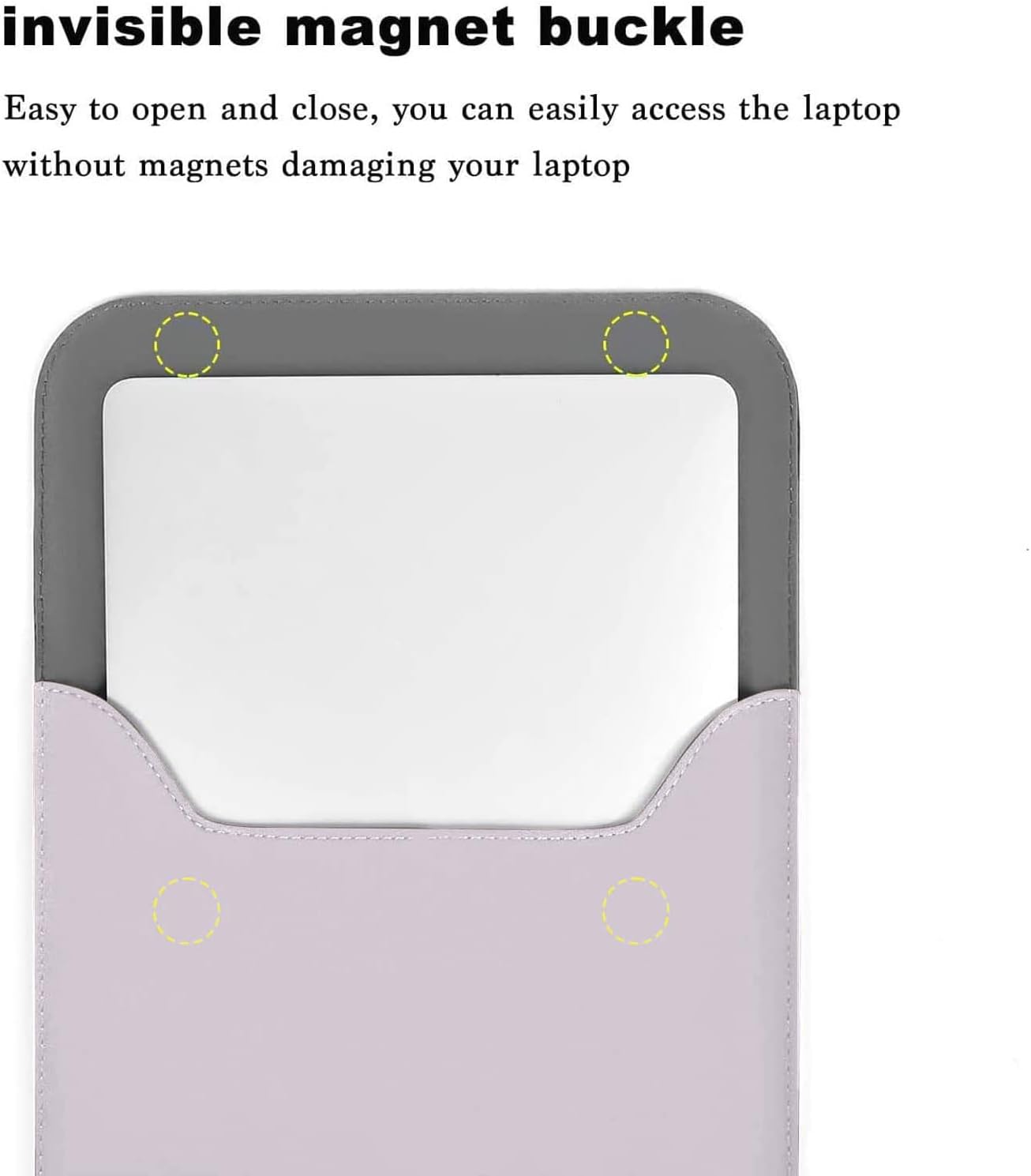 invisible magnet buckle

Easy to open and close, you can easily access the laptop without magnets damaging your laptop