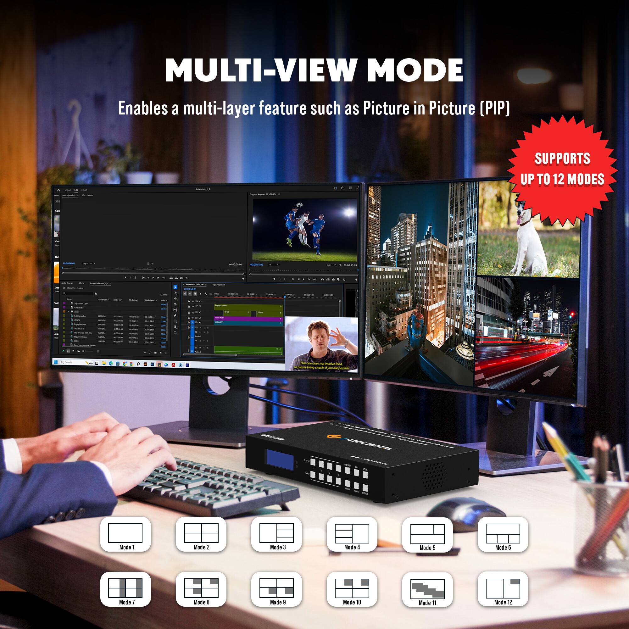 MULTI-VIEW MODE  
Enables a multi-layer feature such as Picture in Picture (PIP)  

SUPPORTS UP TO 12 MODES  

Mode 1  
Mode 2  
Mode 3  
Mode 4  
Mode 5  
Mode 6  
Mode 7  
Mode 8  
Mode 9  
Mode 10  
Mode 11  
Mode 12