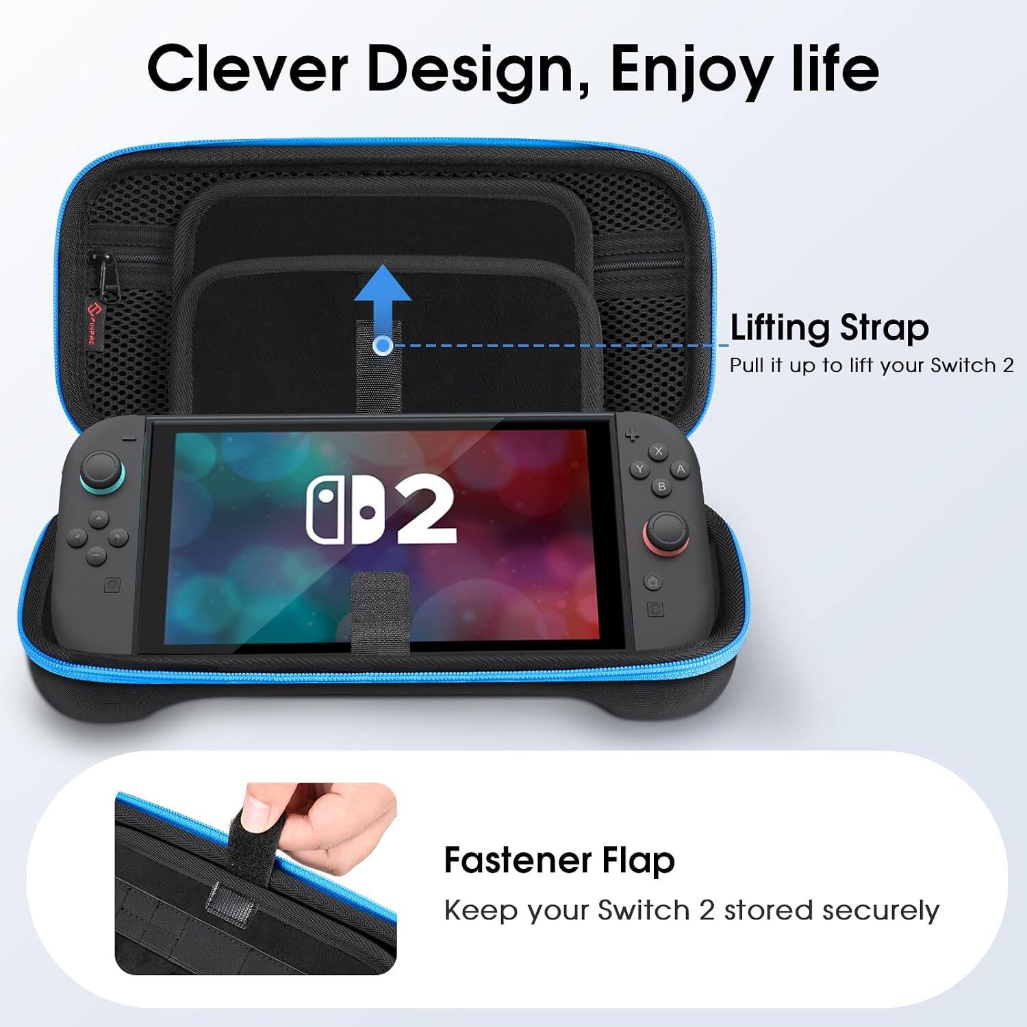 Clever Design, Enjoy life

Lifting Strap
Pull it up to lift your Switch 2

Fastener Flap
Keep your Switch 2 stored securely