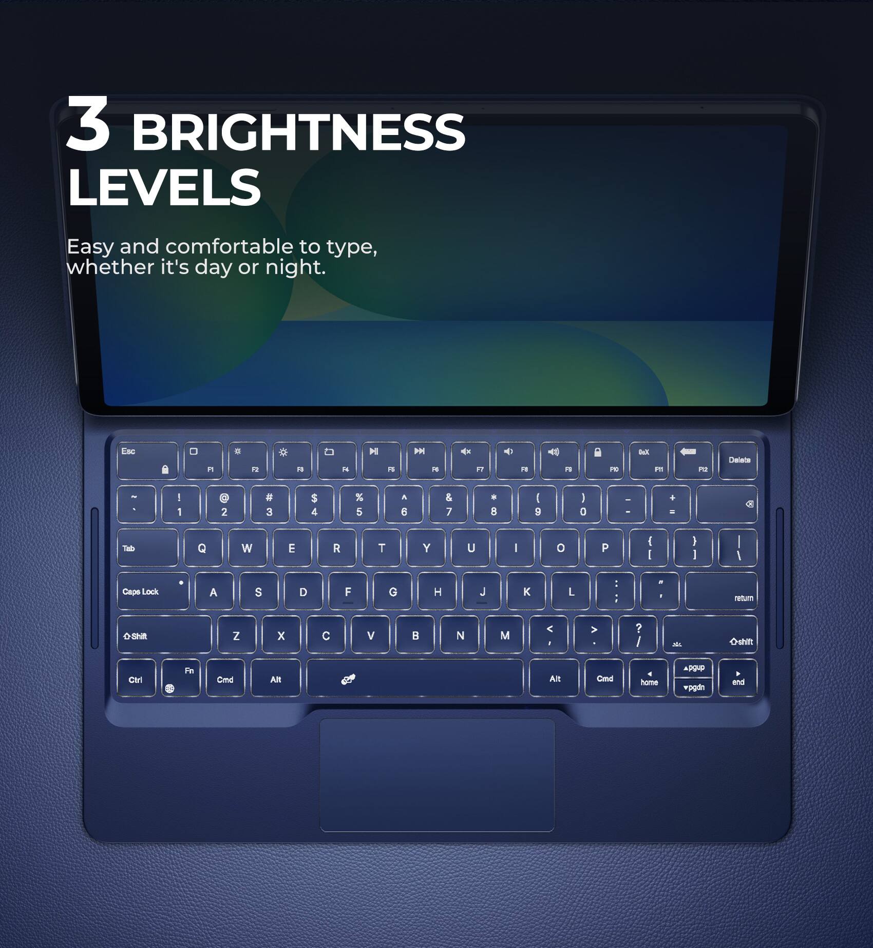 3 BRIGHTNESS LEVELS  
Easy and comfortable to type, whether it's day or night.