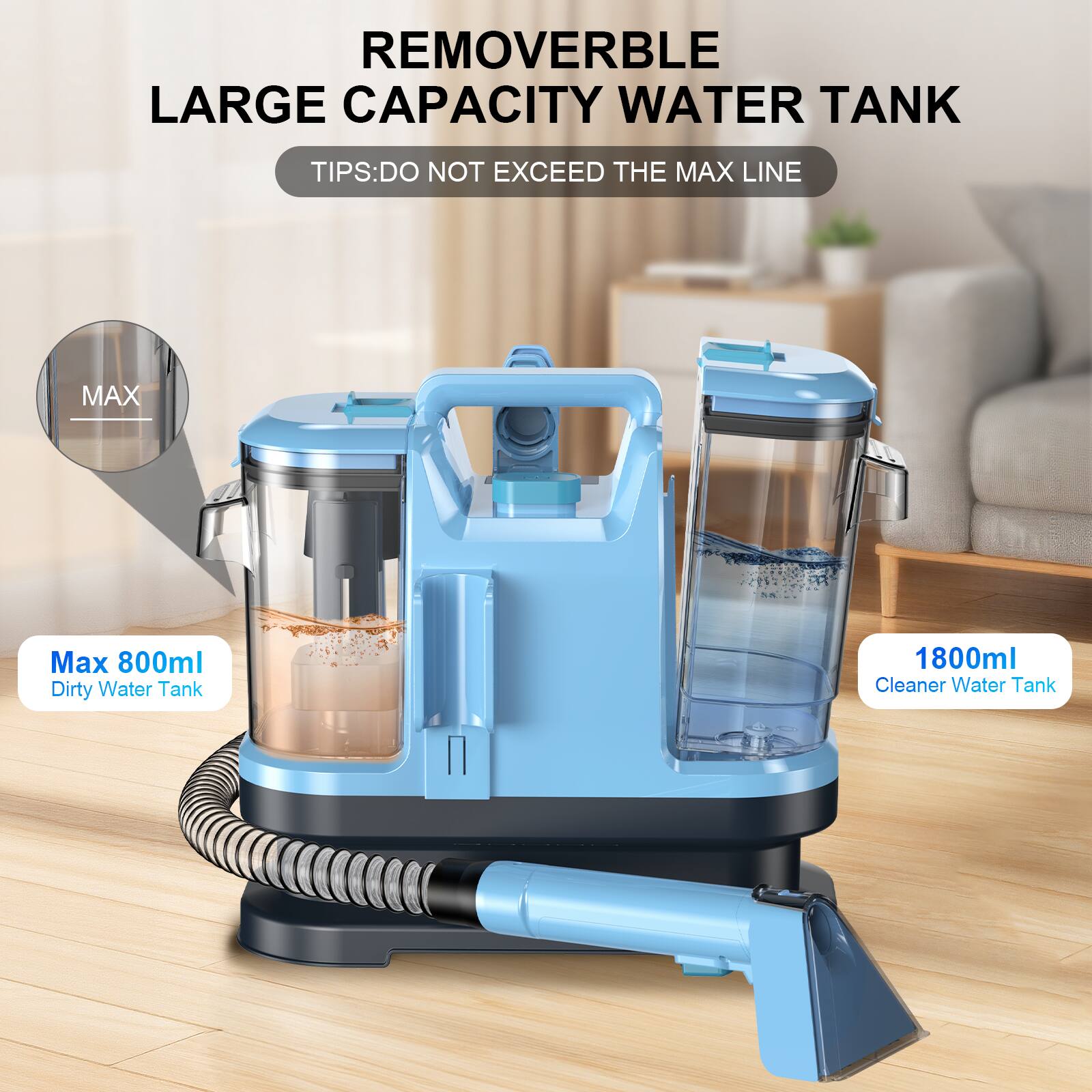 REMOVERBLE LARGE CAPACITY WATER TANK

TIPS: DO NOT EXCEED THE MAX LINE

Max 800ml Dirty Water Tank

1800ml Cleaner Water Tank