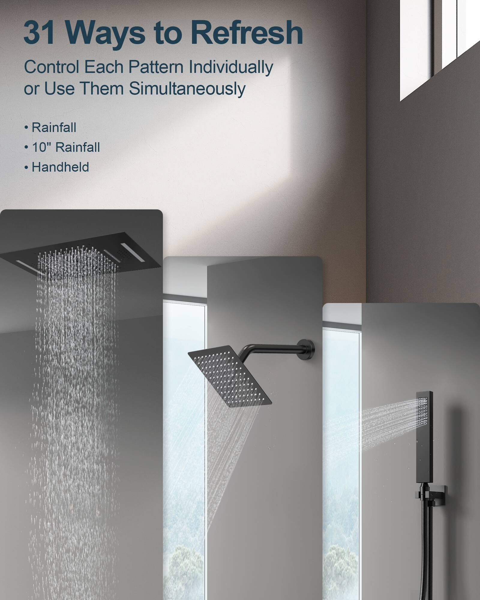 31 Ways to Refresh

Control Each Pattern Individually or Use Them Simultaneously

- Rainfall
- 10" Rainfall
- Handheld