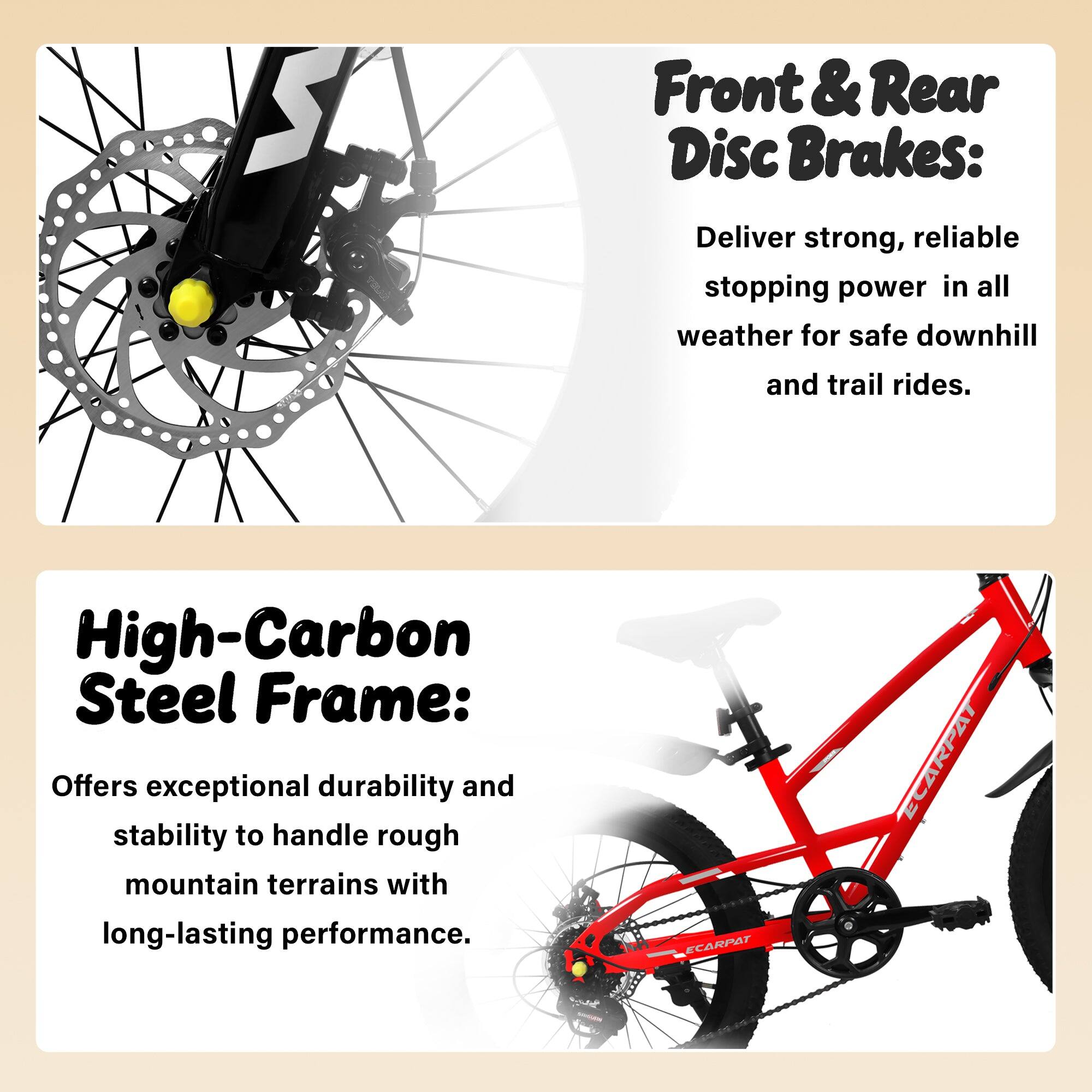 Front & Rear Disc Brakes: Deliver strong, reliable stopping power in all weather for safe downhill and trail rides.

High-Carbon Steel Frame: Offers exceptional durability and stability to handle rough mountain terrains with long-lasting performance.