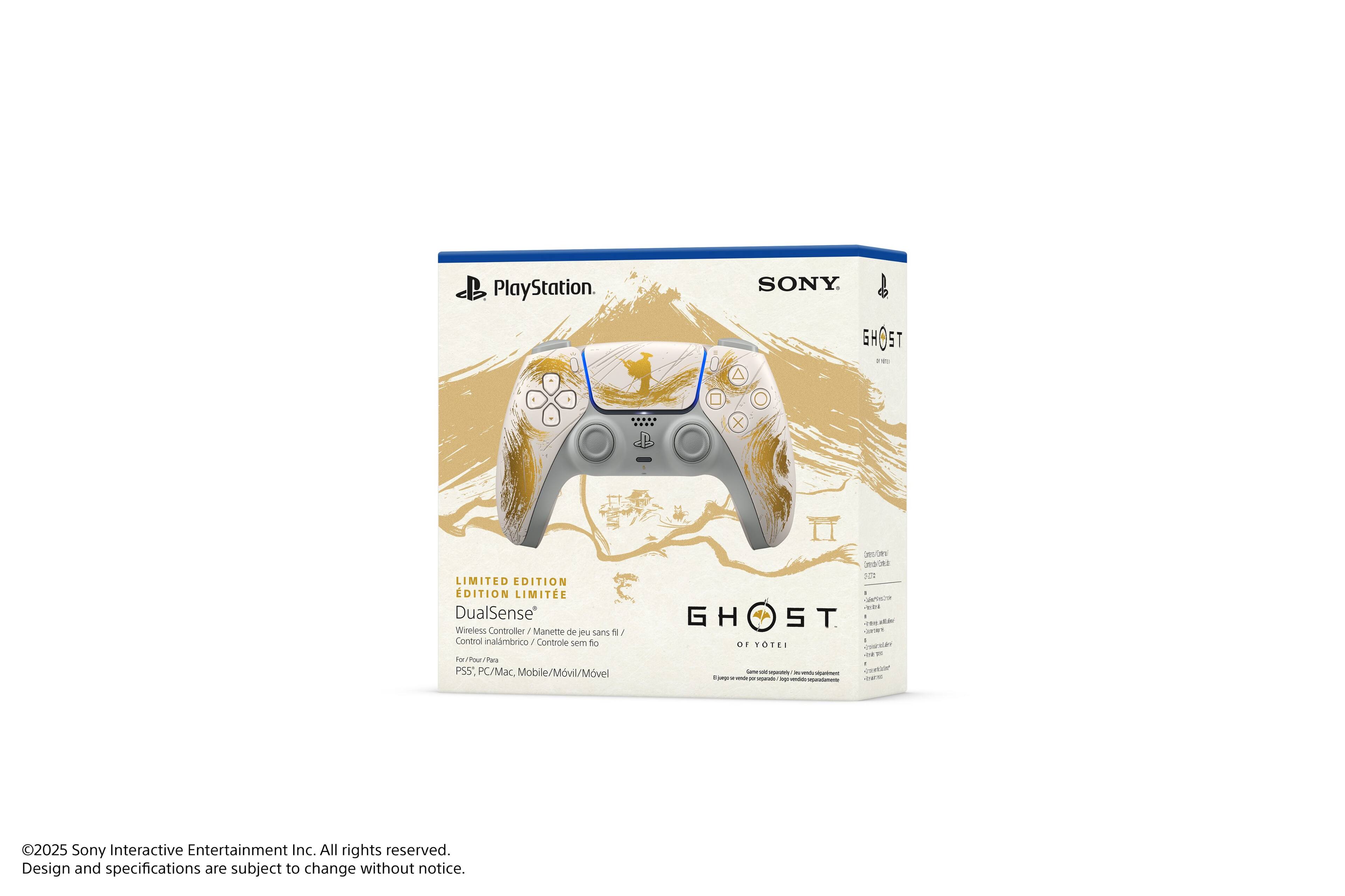 PlayStation  
SONY  
6H05  
GHOST  
LIMITED EDITION  
EDITION LIMITEE  
DualSense Wireless Controller  
Manette de jeu sans fil / Control inalámbrico / Controle sem fio  
P5, PC/Mac, Mobile/Móvil/Movel  
GHOST  
OF YOTEI  
©2025 Sony Interactive Entertainment Inc. All rights reserved.  
Design and specifications are subject to change without notice.