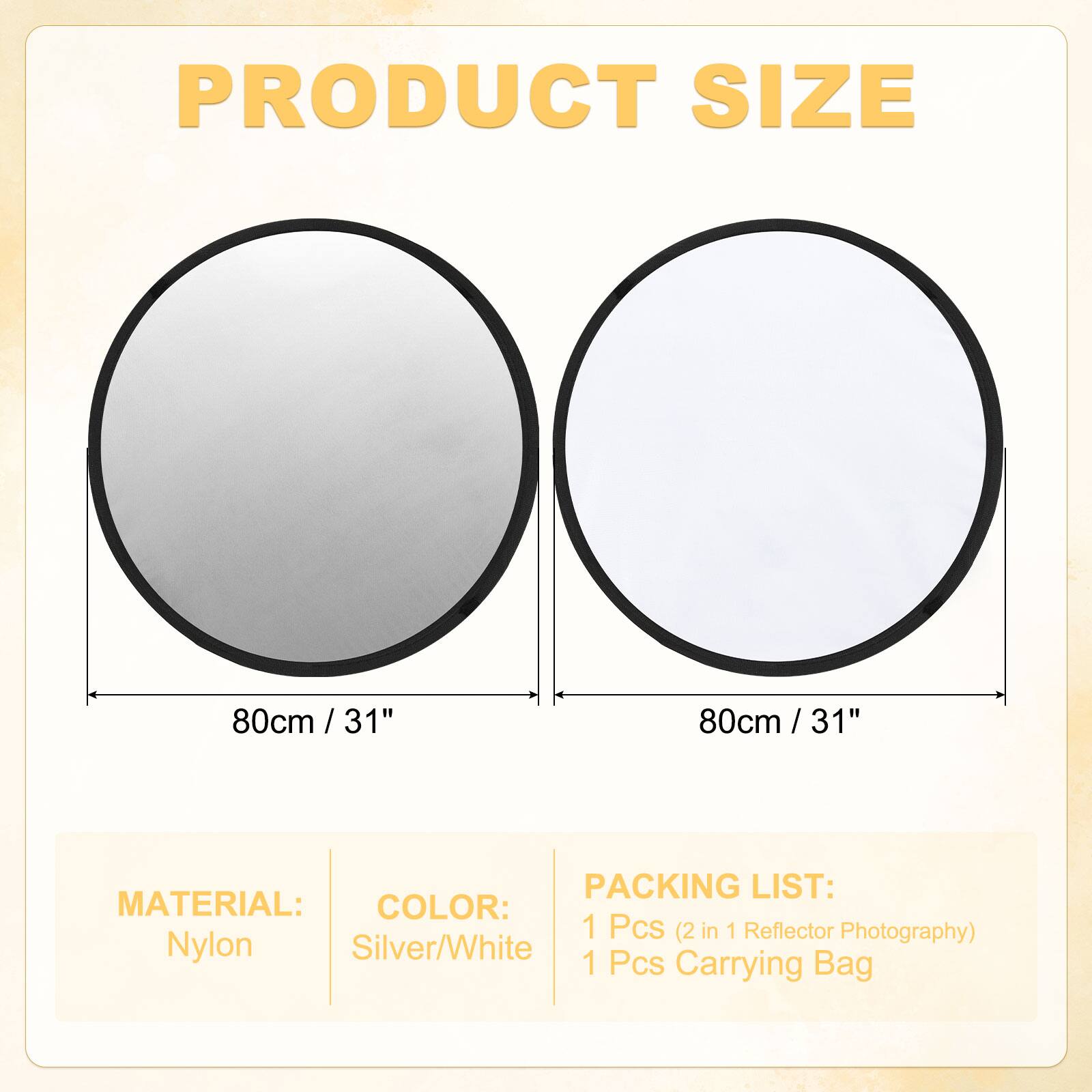 PRODUCT SIZE  
80cm / 31"  
80cm / 31"  

MATERIAL:  
Nylon  

COLOR:  
Silver/White  

PACKING LIST:  
1 Pcs (2 in 1 Reflector Photography)  
1 Pcs Carrying Bag