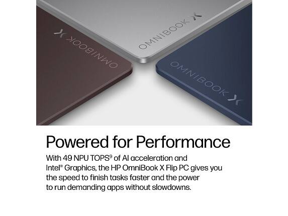 X OMNIBOOK OMNIBOOK OMNIBOOK X

Powered for Performance

With 49 NPU TOPS of AI acceleration and Intel® Graphics, the HP OmniBook X Flip PC gives you the speed to finish tasks faster and the power to run demanding apps without slowdowns.