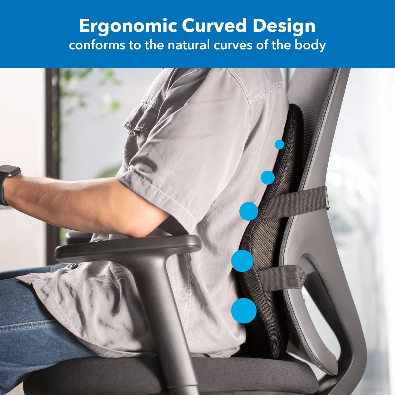 Ergonomic Curved Design conforms to the natural curves of the body