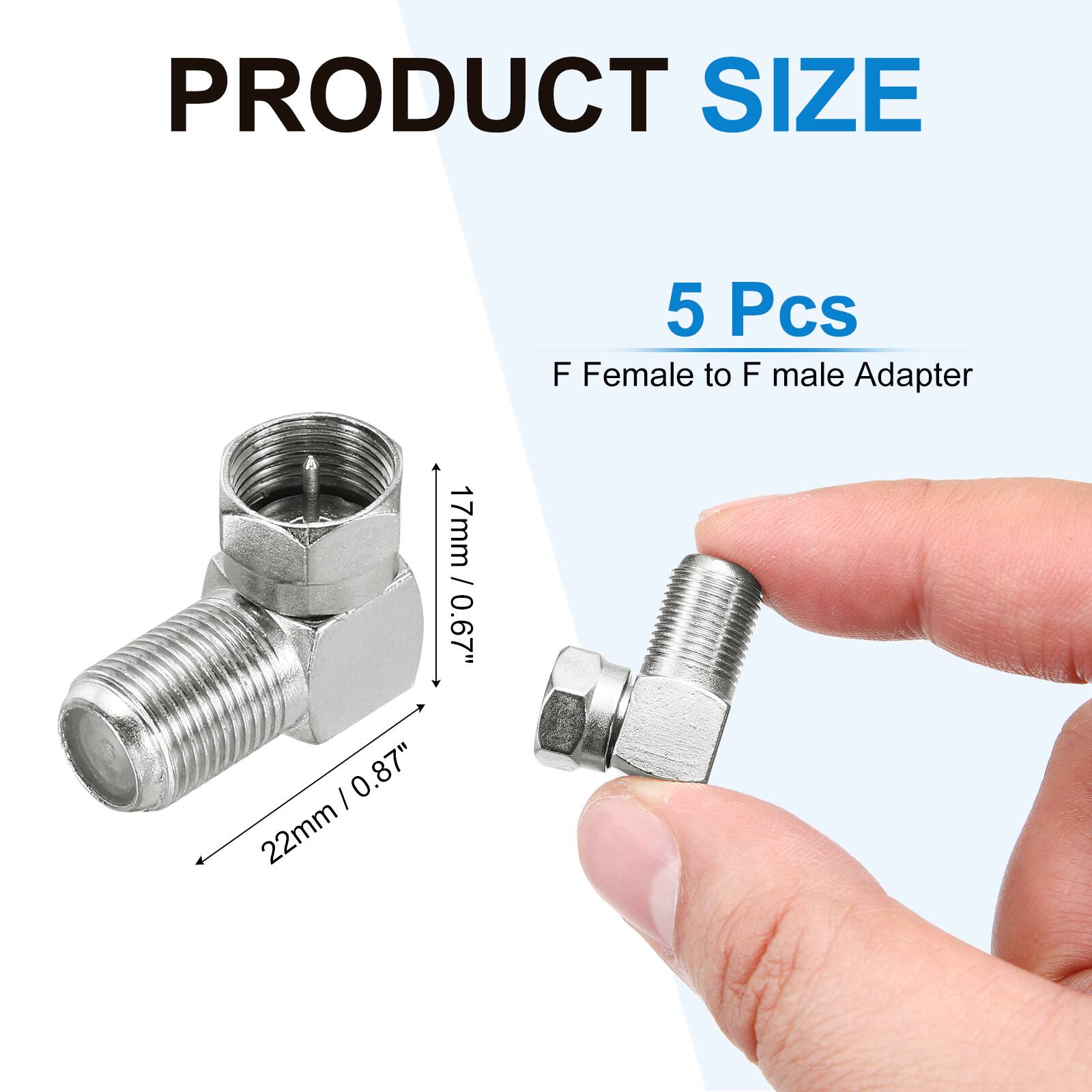 PRODUCT SIZE

5 Pcs

F Female to F male Adapter

17mm / 0.67" I 0.87" 22mm