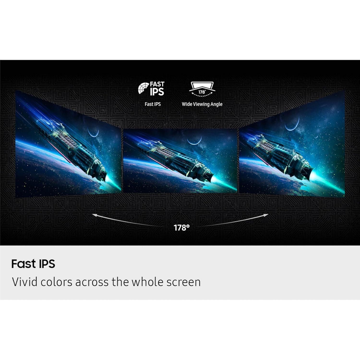 FAST IPS  
Fast IPS  
178° Wide Viewing Angle  
Fast IPS  
Vivid colors across the whole screen