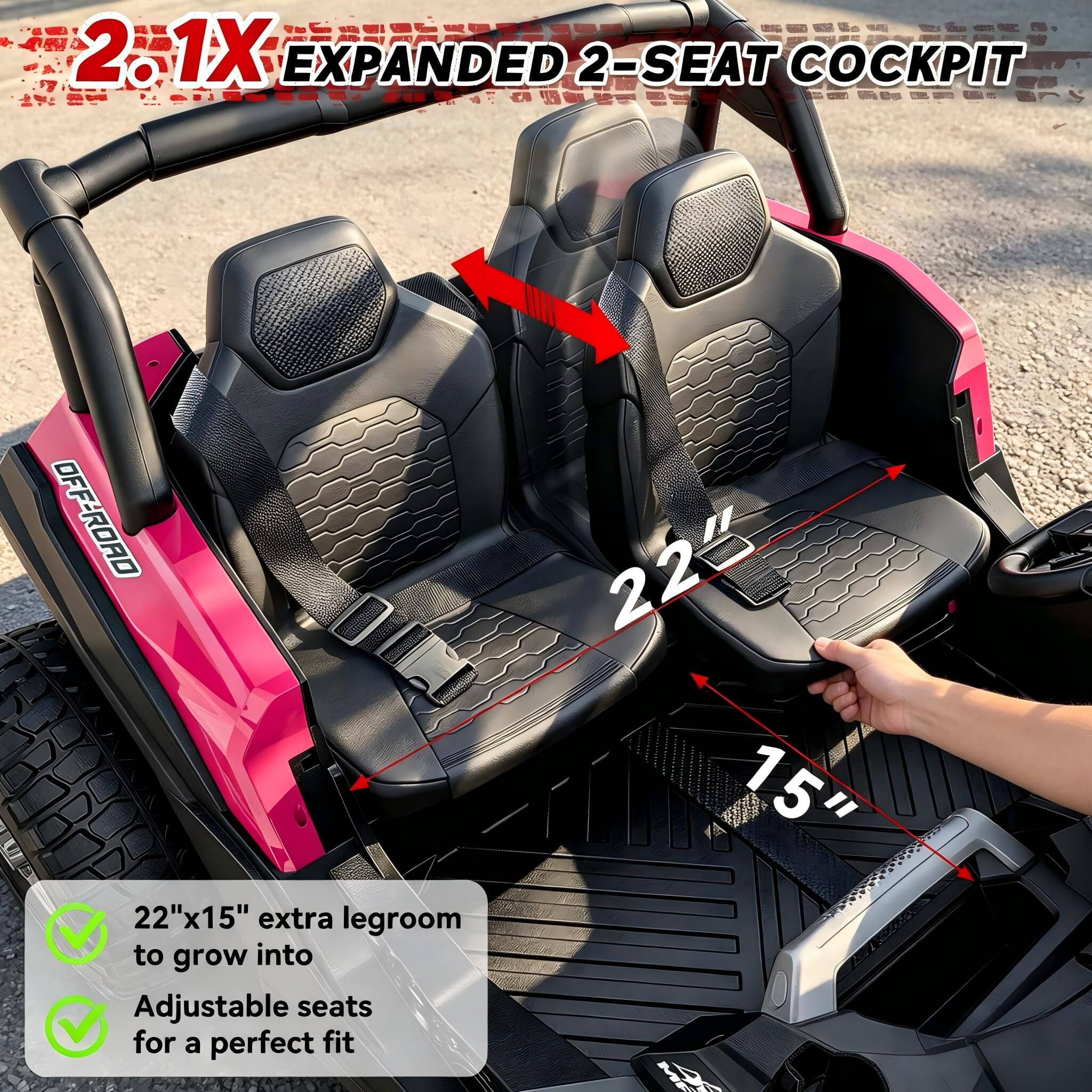 2.1X EXPANDED 2-SEAT COCKPIT

OFF-ROAD

22"x15" extra legroom to grow into

Adjustable seats for a perfect fit