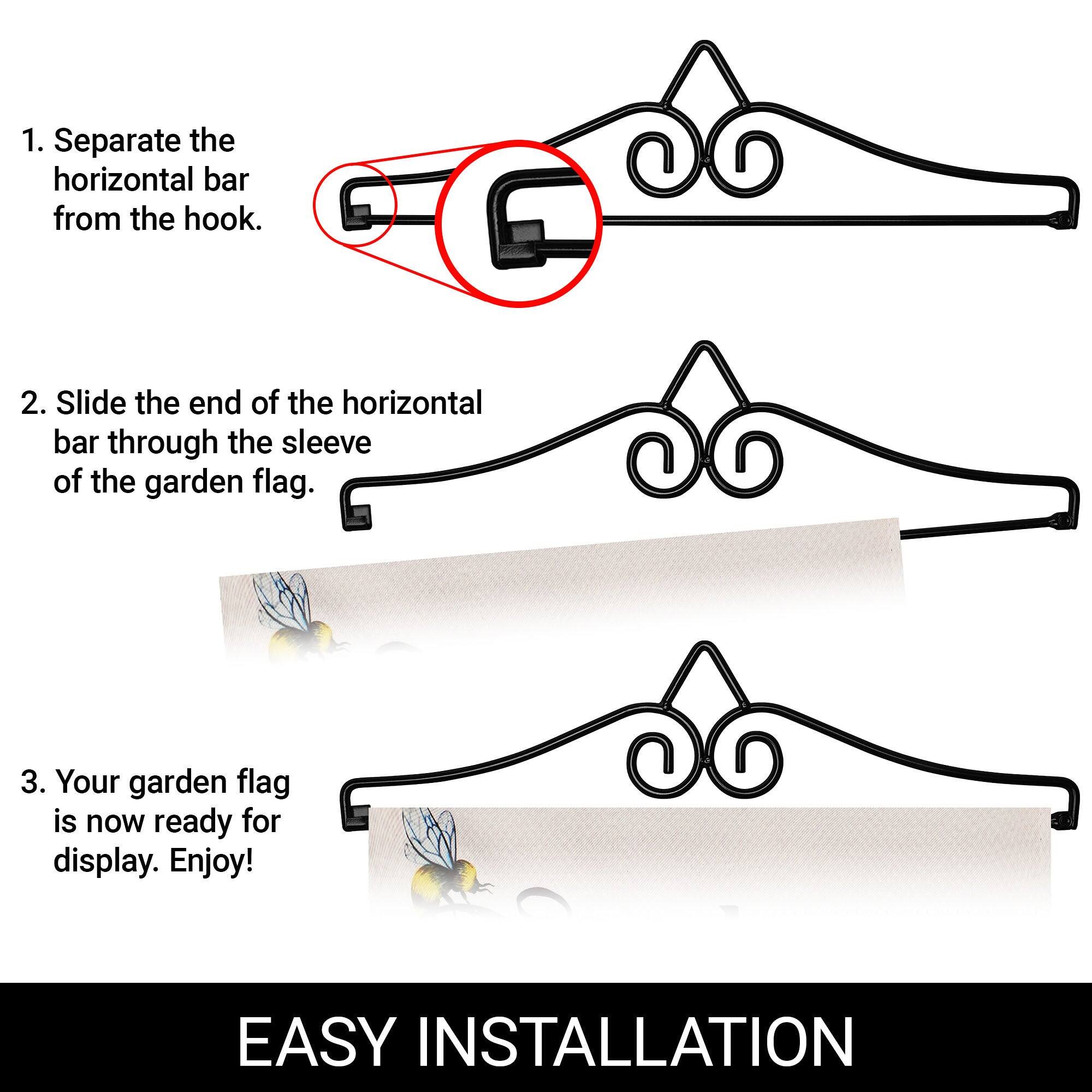 1. Separate the horizontal bar from the hook.

2. Slide the end of the horizontal bar through the sleeve of the garden flag.

3. Your garden flag is now ready for display. Enjoy!

EASY INSTALLATION