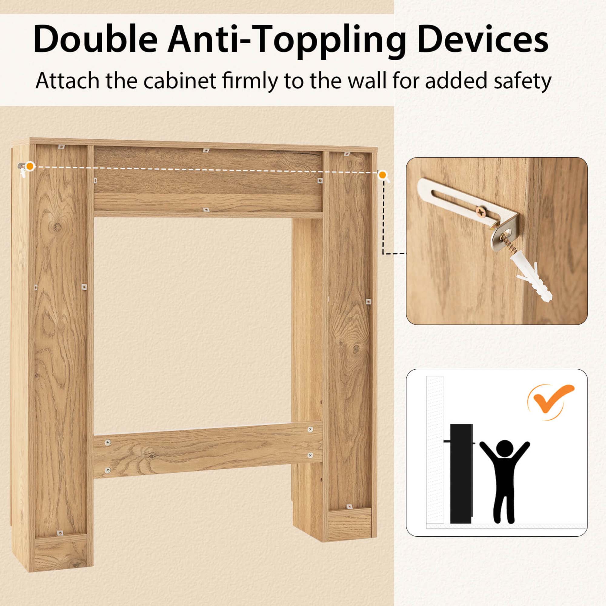 Double Anti-Toppling Devices

Attach the cabinet firmly to the wall for added safety