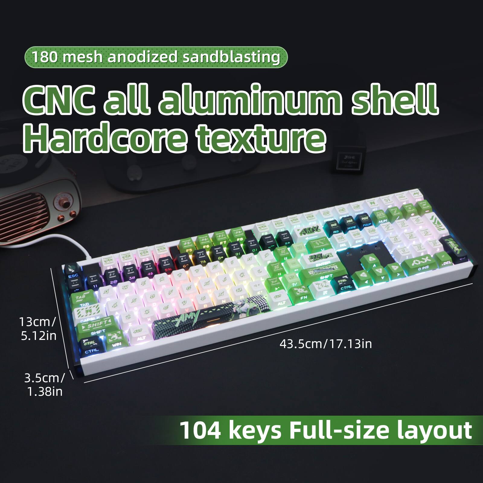 180 mesh anodized sandblasting CNC all aluminum shell Hardcore texture

13cm/ 5.12in

43.5cm/17.13in

3.5cm/ 1.38in

104 keys Full-size layout