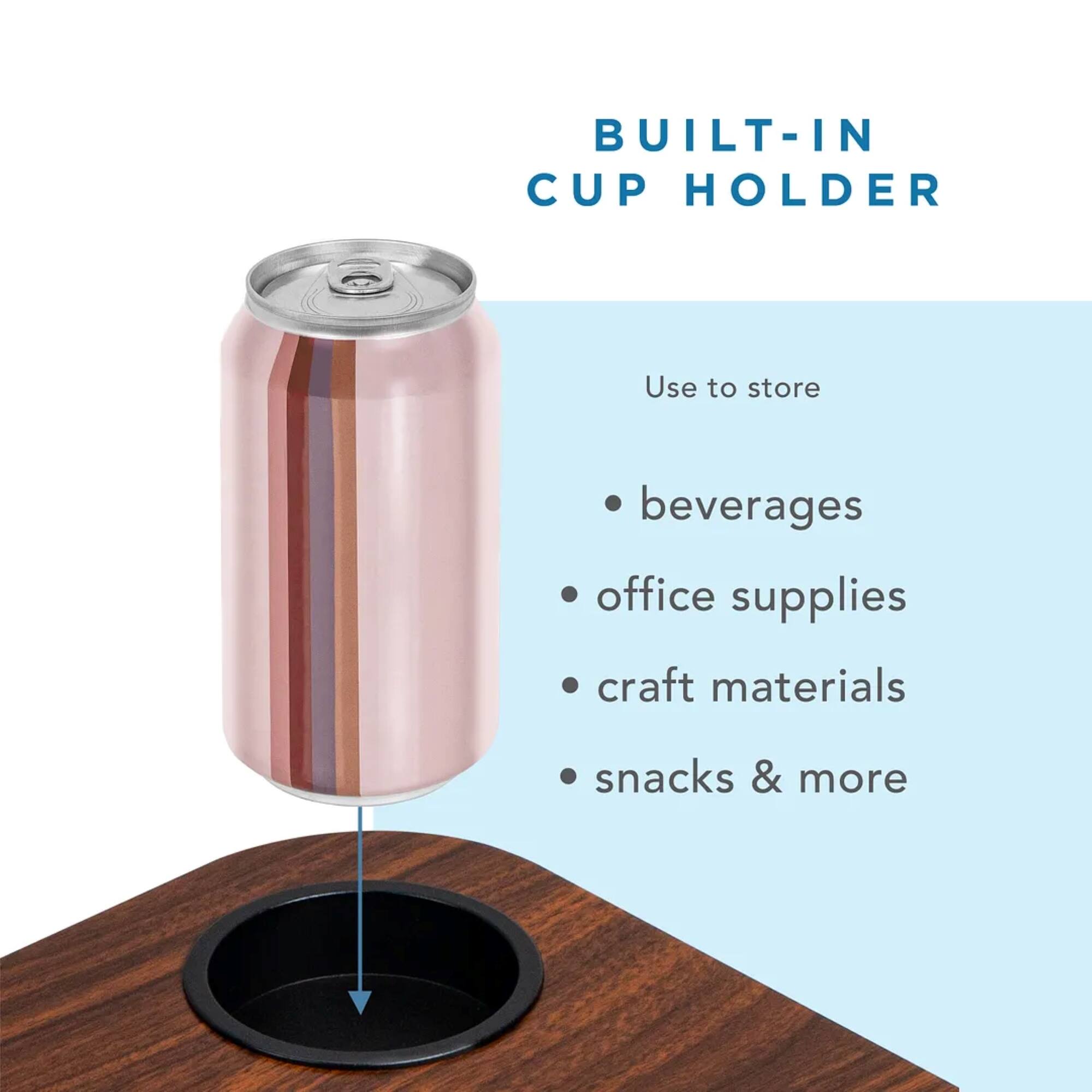 BUILT-IN CUP HOLDER Use to store beverages, office supplies, craft materials, snacks & more