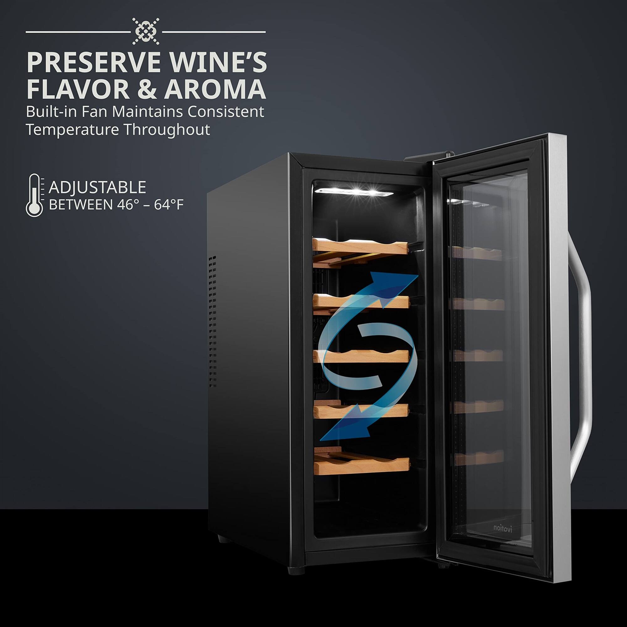 PRESERVE WINE'S FLAVOR & AROMA  
Built-in Fan Maintains Consistent Temperature Throughout  

ADJUSTABLE BETWEEN 46° - 64°F