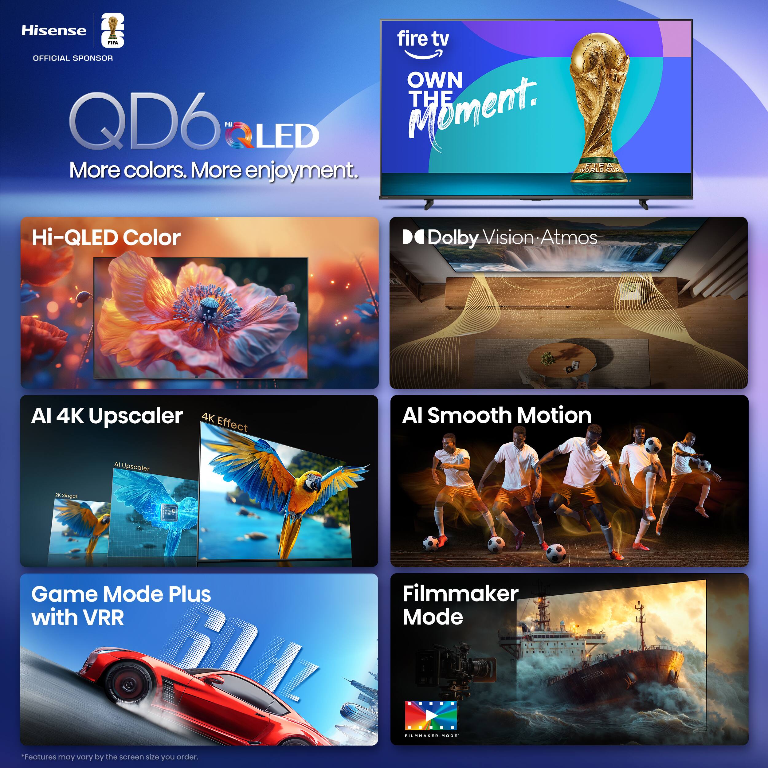 Hisense QD6 Hi-QLED  
OFFICIAL SPONSOR  
OWN THE MOMENT.  
More colors. More enjoyment.  

Hi-QLED Color  
Dolby Vision • Atmos  
AI 4K Upscaler  
AI Smooth Motion  
Game Mode Plus with VRR  
Filmmaker Mode  

*Features may vary by the screen size you order.