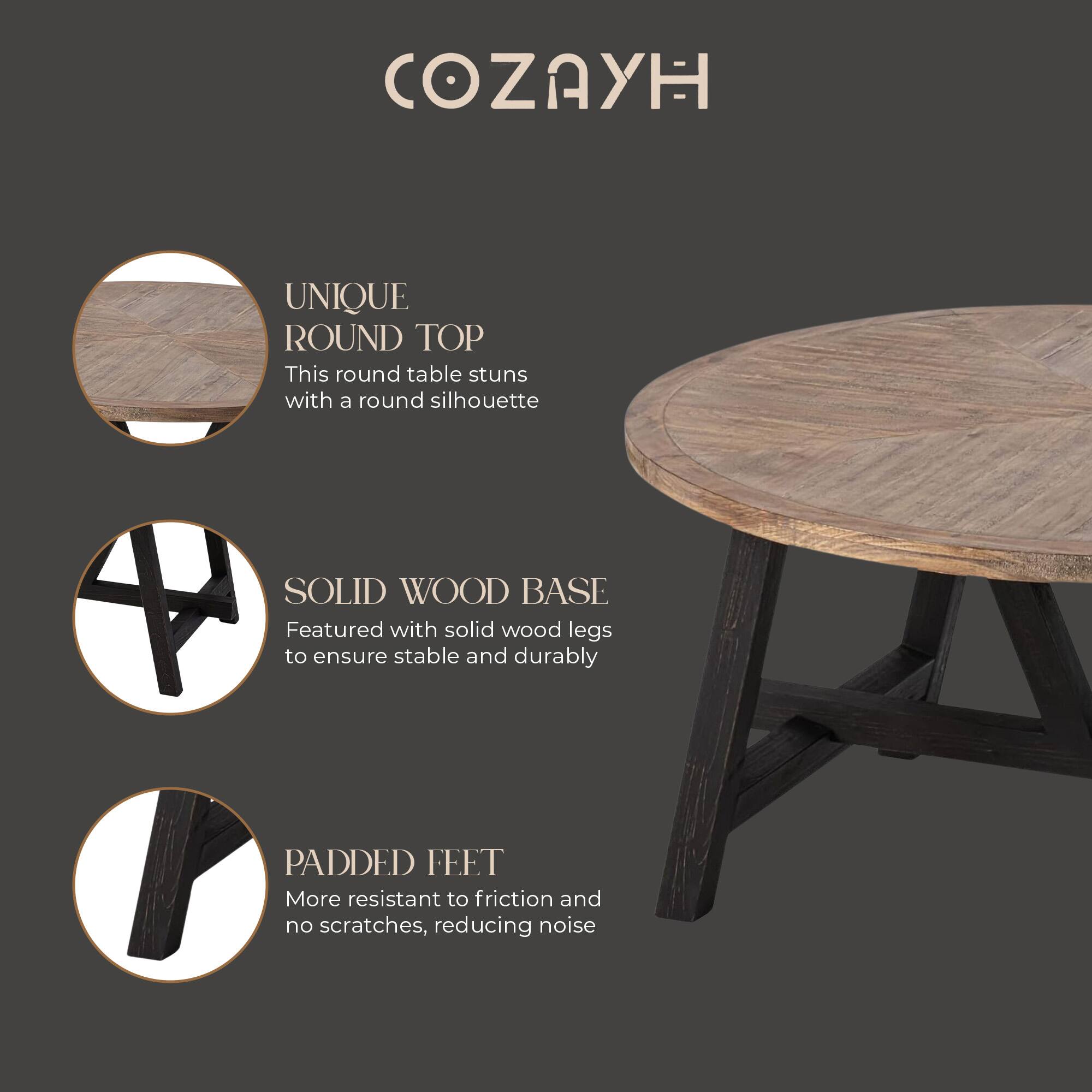 COZAYH

UNIQUE ROUND TOP  
This round table stuns with a round silhouette

SOLID WOOD BASE  
Featured with solid wood legs to ensure stable and durable

PADDED FEET  
More resistant to friction and no scratches, reducing noise